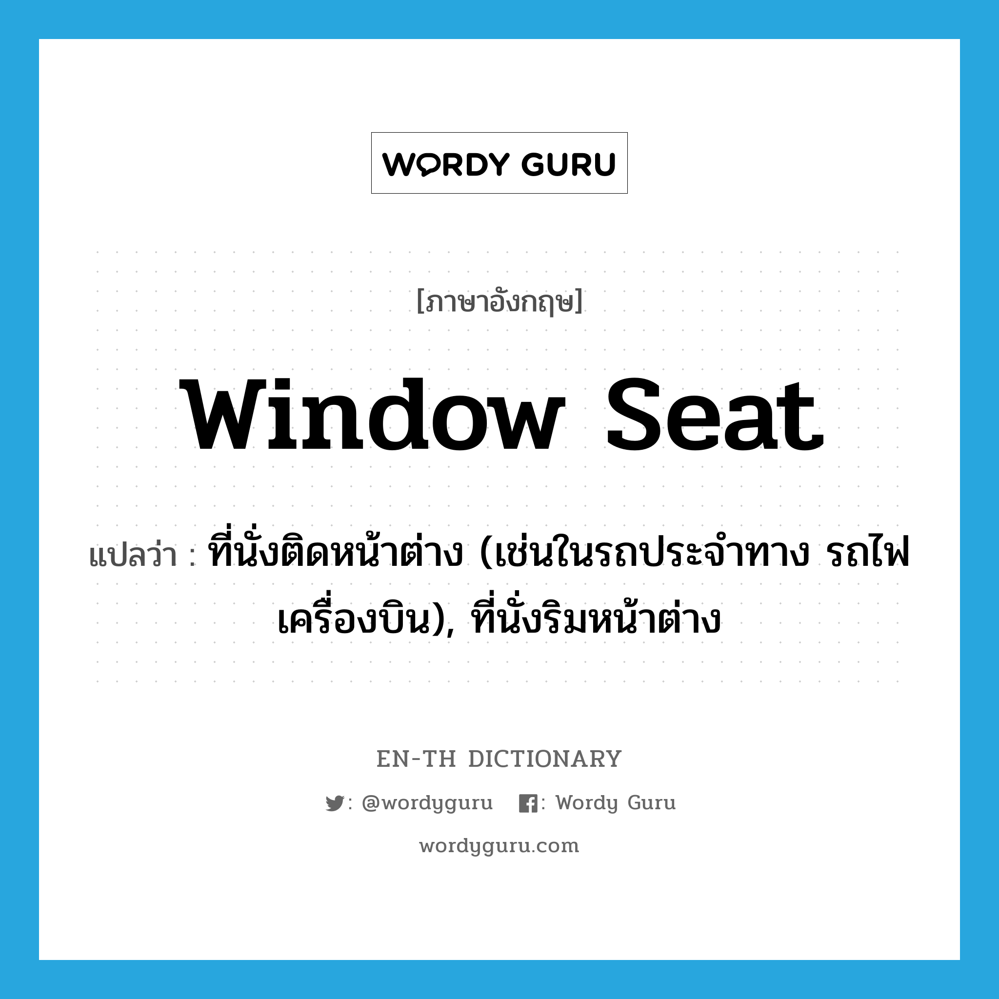 window seat แปลว่า?, คำศัพท์ภาษาอังกฤษ window seat แปลว่า ที่นั่งติดหน้าต่าง (เช่นในรถประจำทาง รถไฟ เครื่องบิน), ที่นั่งริมหน้าต่าง ประเภท N หมวด N