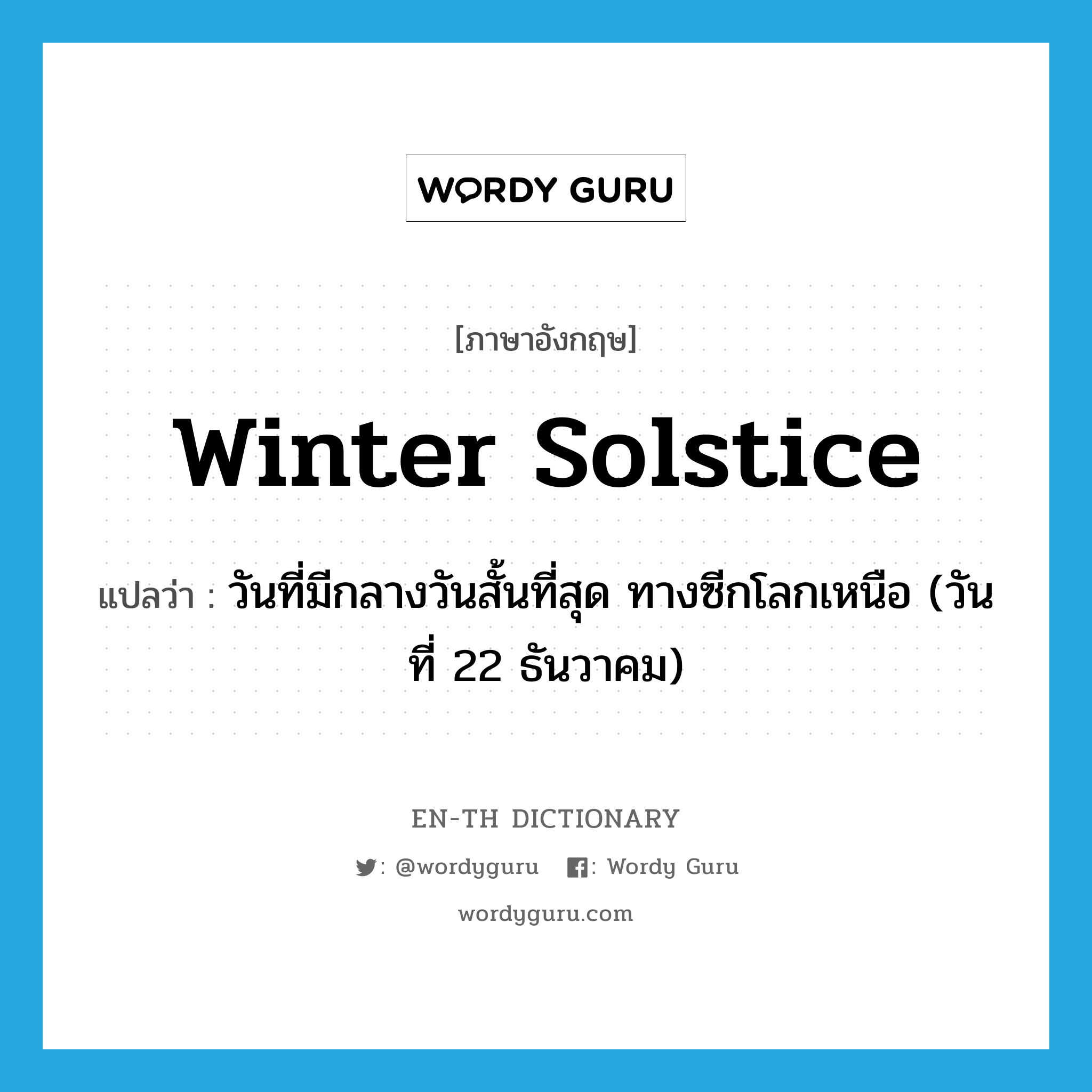 winter solstice แปลว่า?, คำศัพท์ภาษาอังกฤษ winter solstice แปลว่า วันที่มีกลางวันสั้นที่สุด ทางซีกโลกเหนือ (วันที่ 22 ธันวาคม) ประเภท N หมวด N