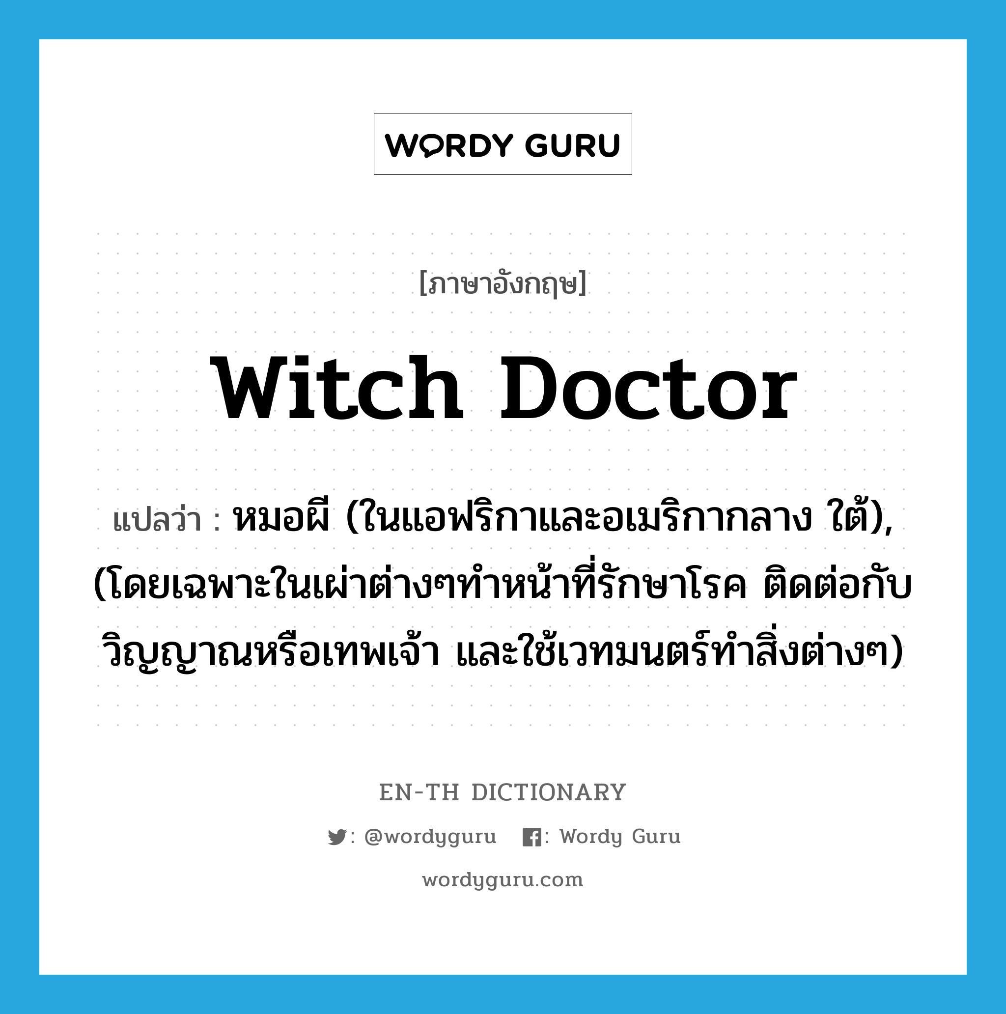 witch doctor แปลว่า?, คำศัพท์ภาษาอังกฤษ witch doctor แปลว่า หมอผี (ในแอฟริกาและอเมริกากลาง ใต้), (โดยเฉพาะในเผ่าต่างๆทำหน้าที่รักษาโรค ติดต่อกับวิญญาณหรือเทพเจ้า และใช้เวทมนตร์ทำสิ่งต่างๆ) ประเภท N หมวด N