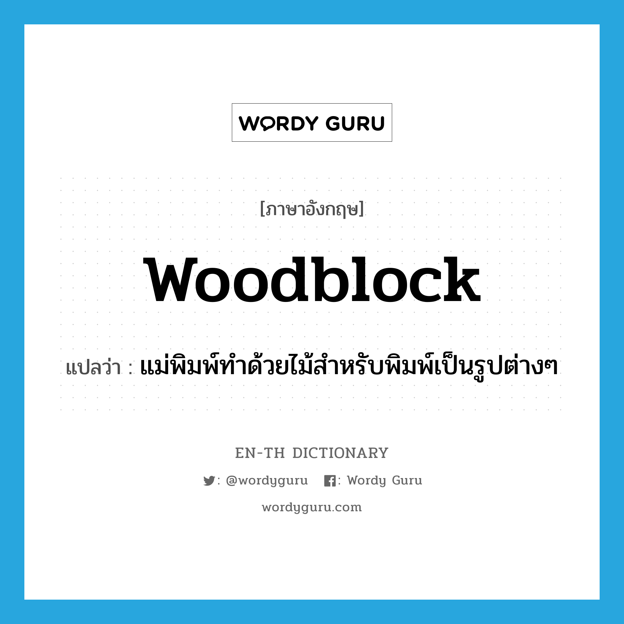 woodblock แปลว่า?, คำศัพท์ภาษาอังกฤษ woodblock แปลว่า แม่พิมพ์ทำด้วยไม้สำหรับพิมพ์เป็นรูปต่างๆ ประเภท N หมวด N