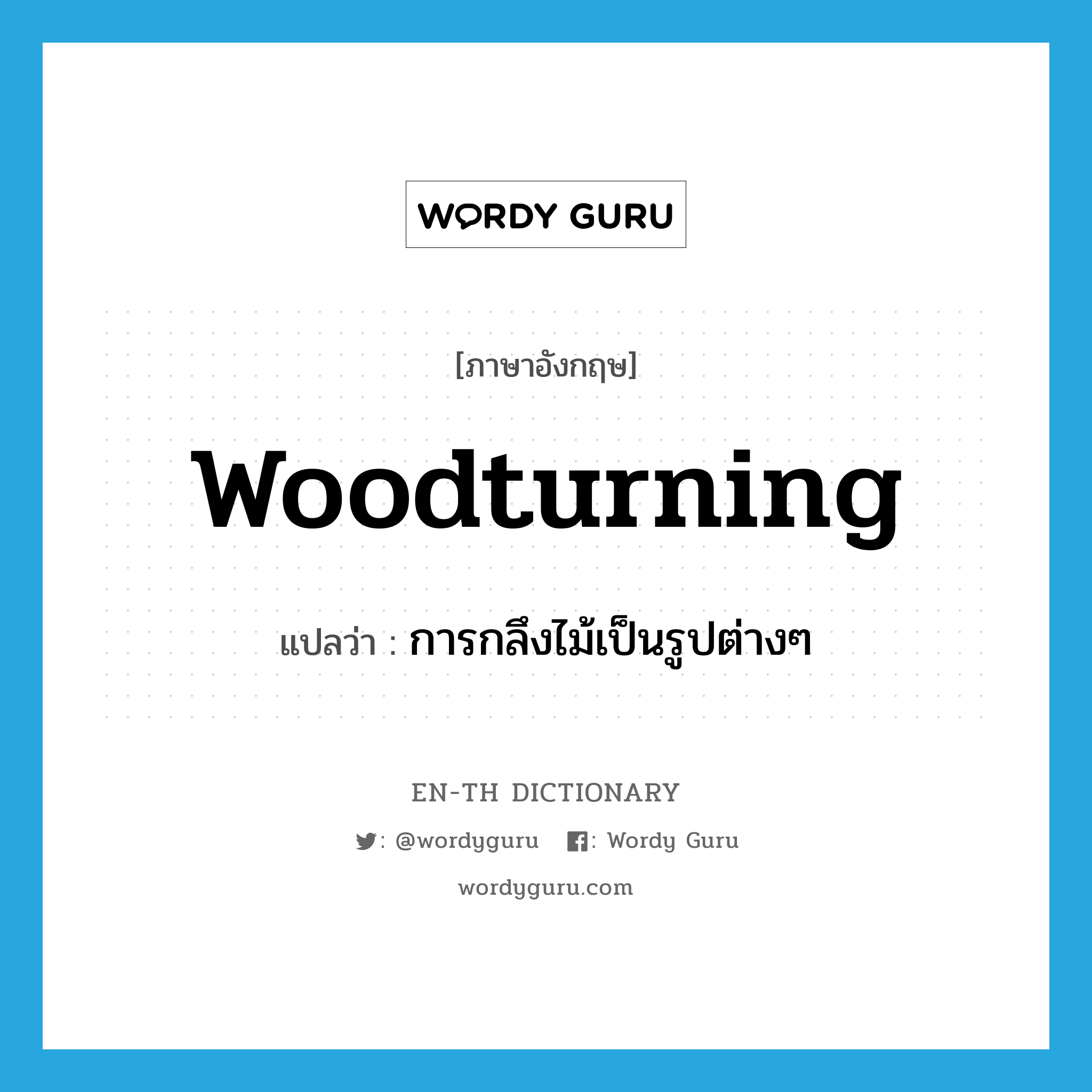 woodturning แปลว่า?, คำศัพท์ภาษาอังกฤษ woodturning แปลว่า การกลึงไม้เป็นรูปต่างๆ ประเภท N หมวด N