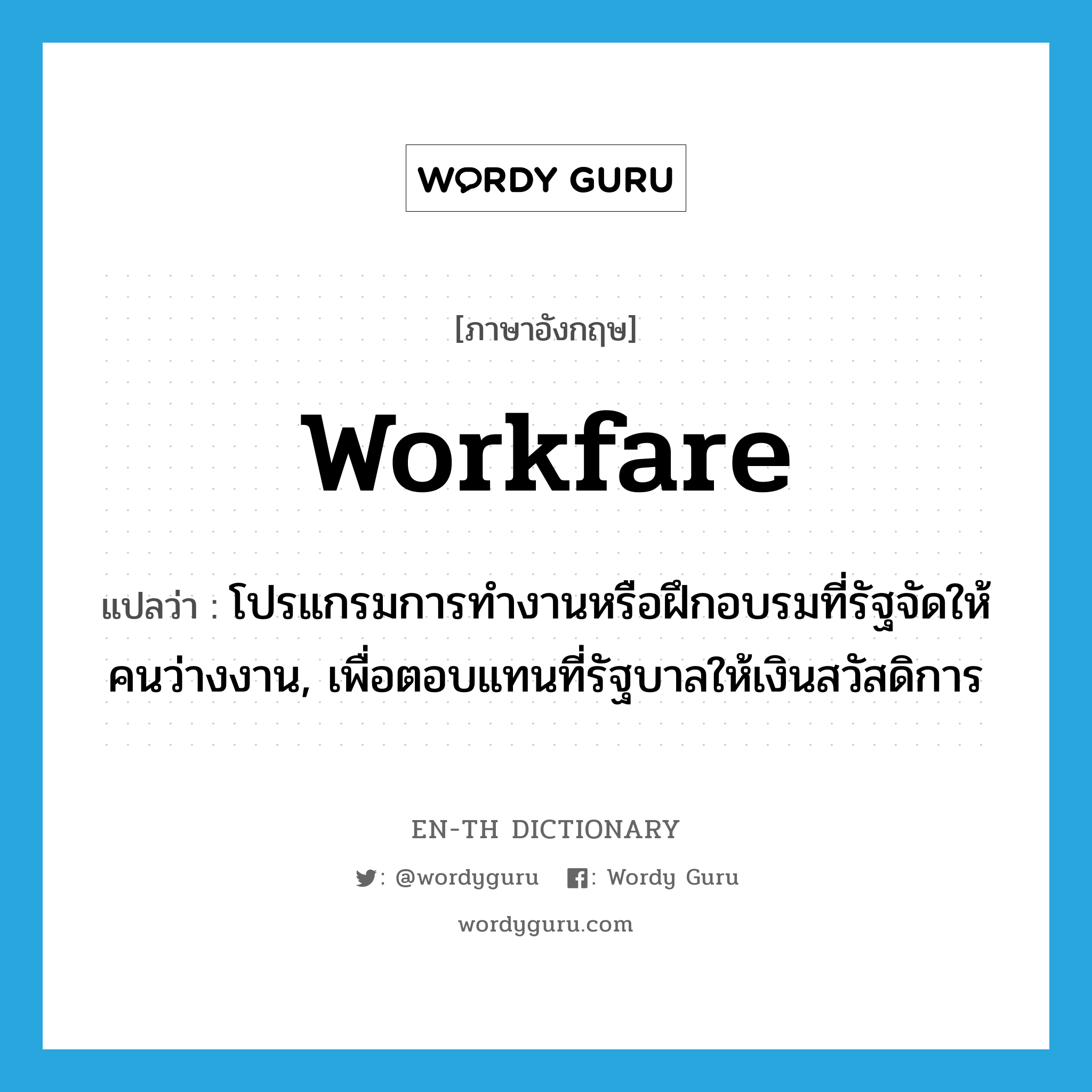 workfare แปลว่า?, คำศัพท์ภาษาอังกฤษ workfare แปลว่า โปรแกรมการทำงานหรือฝึกอบรมที่รัฐจัดให้คนว่างงาน, เพื่อตอบแทนที่รัฐบาลให้เงินสวัสดิการ ประเภท N หมวด N