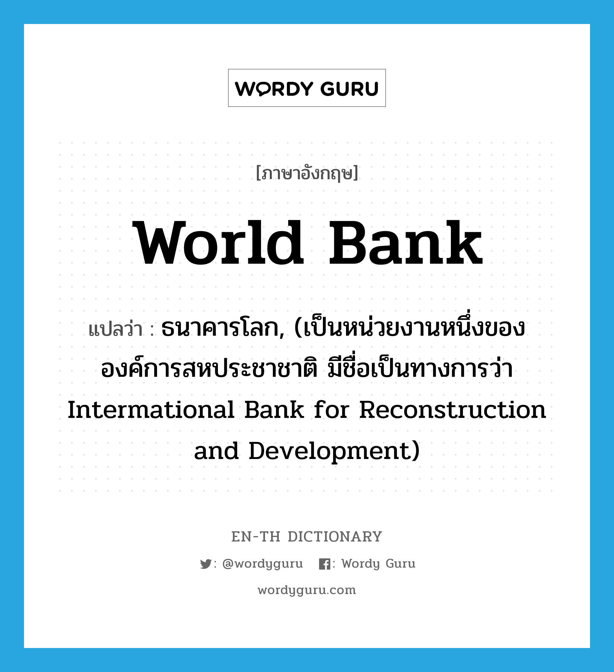 World Bank แปลว่า?, คำศัพท์ภาษาอังกฤษ World Bank แปลว่า ธนาคารโลก, (เป็นหน่วยงานหนึ่งขององค์การสหประชาชาติ มีชื่อเป็นทางการว่า Intermational Bank for Reconstruction and Development) ประเภท N หมวด N