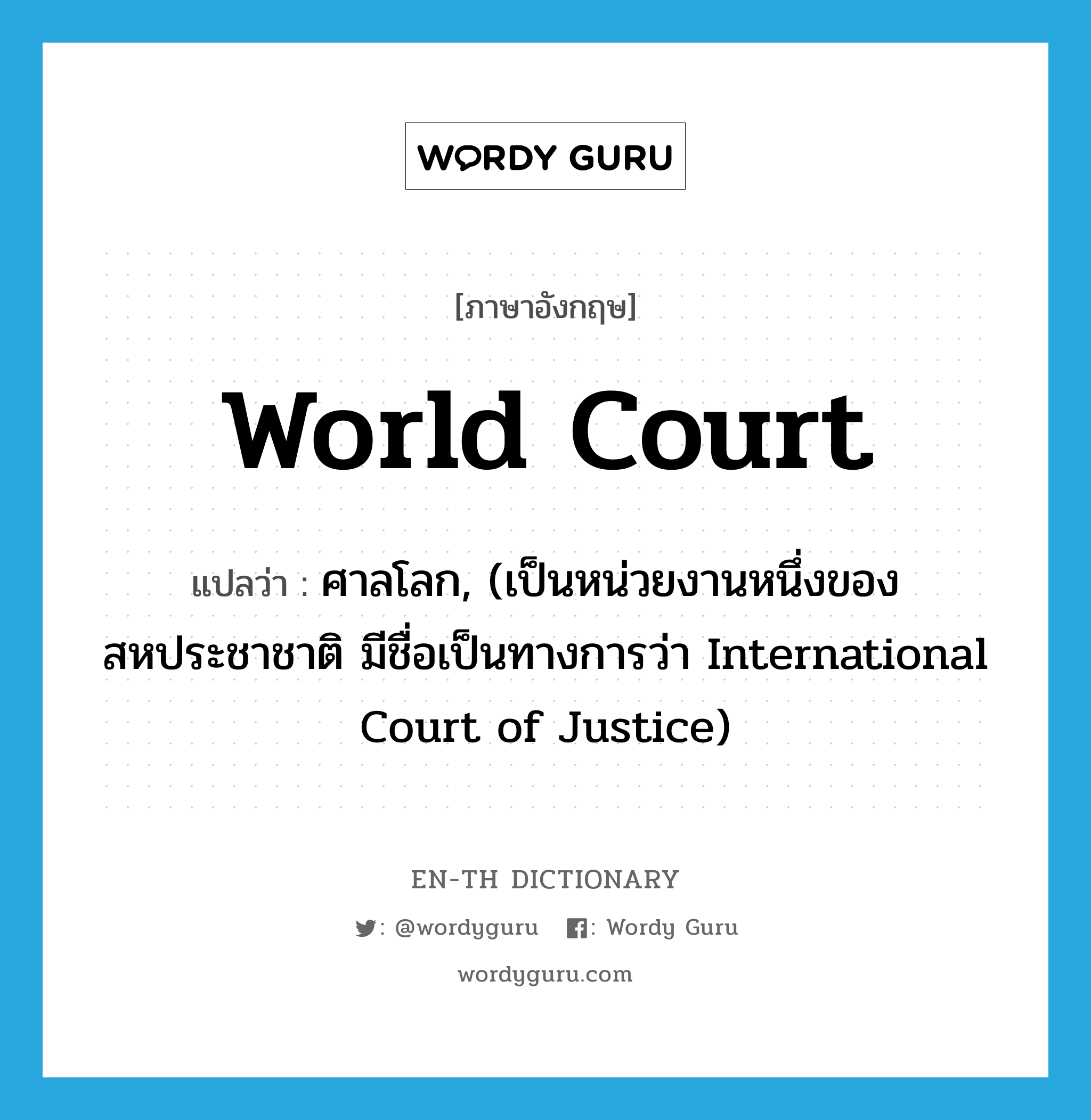 ศาลโลก, (เป็นหน่วยงานหนึ่งของสหประชาชาติ มีชื่อเป็นทางการว่า International Court of Justice) ภาษาอังกฤษ?, คำศัพท์ภาษาอังกฤษ ศาลโลก, (เป็นหน่วยงานหนึ่งของสหประชาชาติ มีชื่อเป็นทางการว่า International Court of Justice) แปลว่า World Court ประเภท N หมวด N