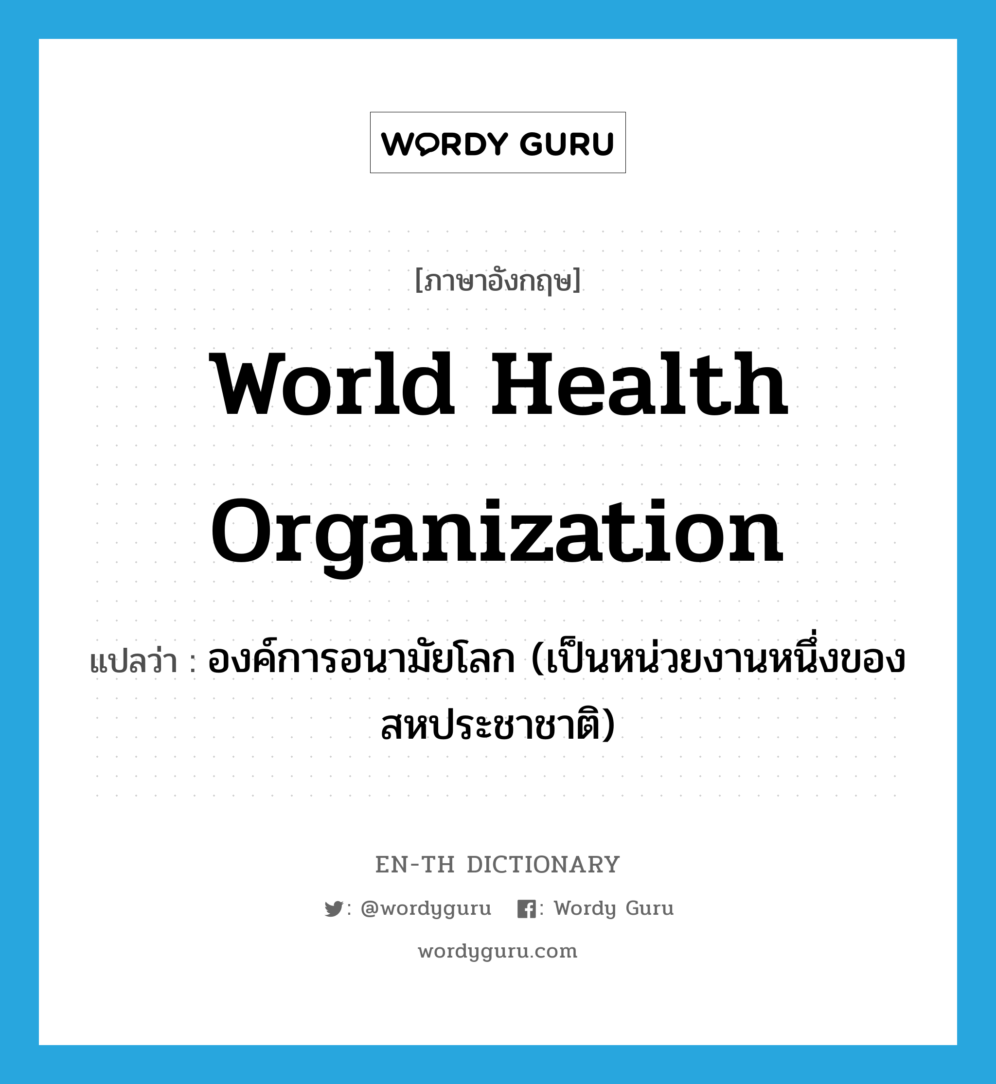 องค์การอนามัยโลก (เป็นหน่วยงานหนึ่งของสหประชาชาติ) ภาษาอังกฤษ?, คำศัพท์ภาษาอังกฤษ องค์การอนามัยโลก (เป็นหน่วยงานหนึ่งของสหประชาชาติ) แปลว่า World Health Organization ประเภท N หมวด N