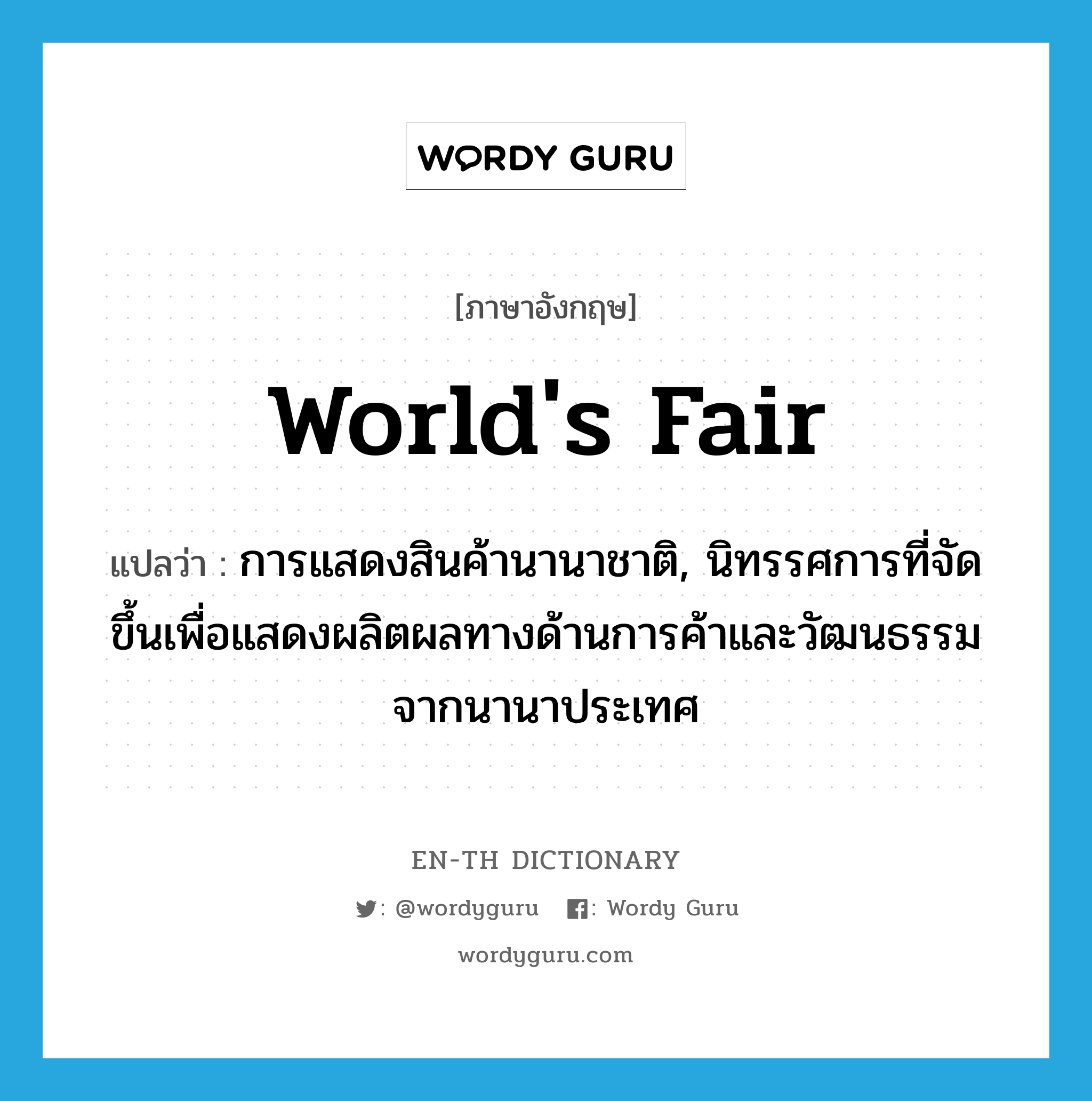 world's fair แปลว่า?, คำศัพท์ภาษาอังกฤษ world's fair แปลว่า การแสดงสินค้านานาชาติ, นิทรรศการที่จัดขึ้นเพื่อแสดงผลิตผลทางด้านการค้าและวัฒนธรรมจากนานาประเทศ ประเภท N หมวด N