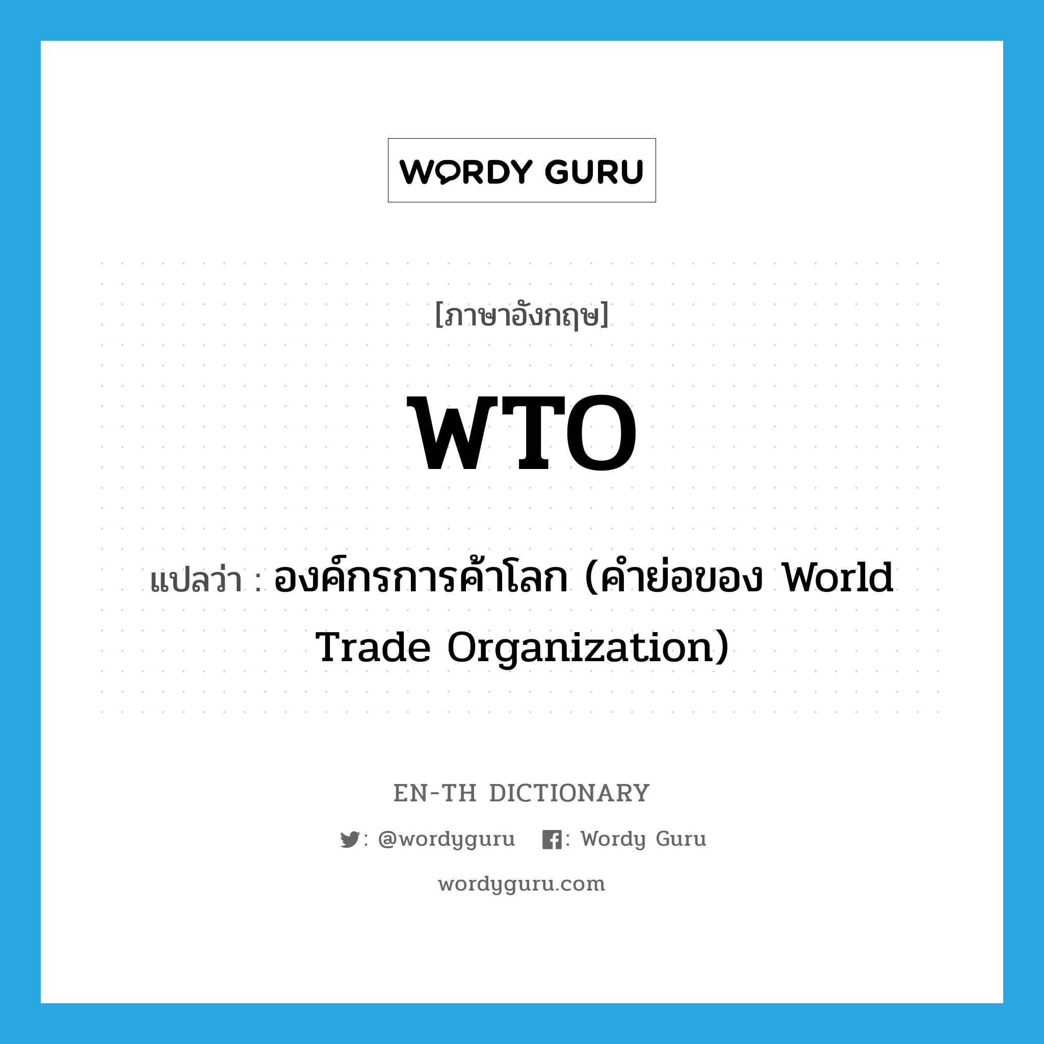 องค์กรการค้าโลก (คำย่อของ World Trade Organization) ภาษาอังกฤษ?, คำศัพท์ภาษาอังกฤษ องค์กรการค้าโลก (คำย่อของ World Trade Organization) แปลว่า WTO ประเภท ABBR หมวด ABBR