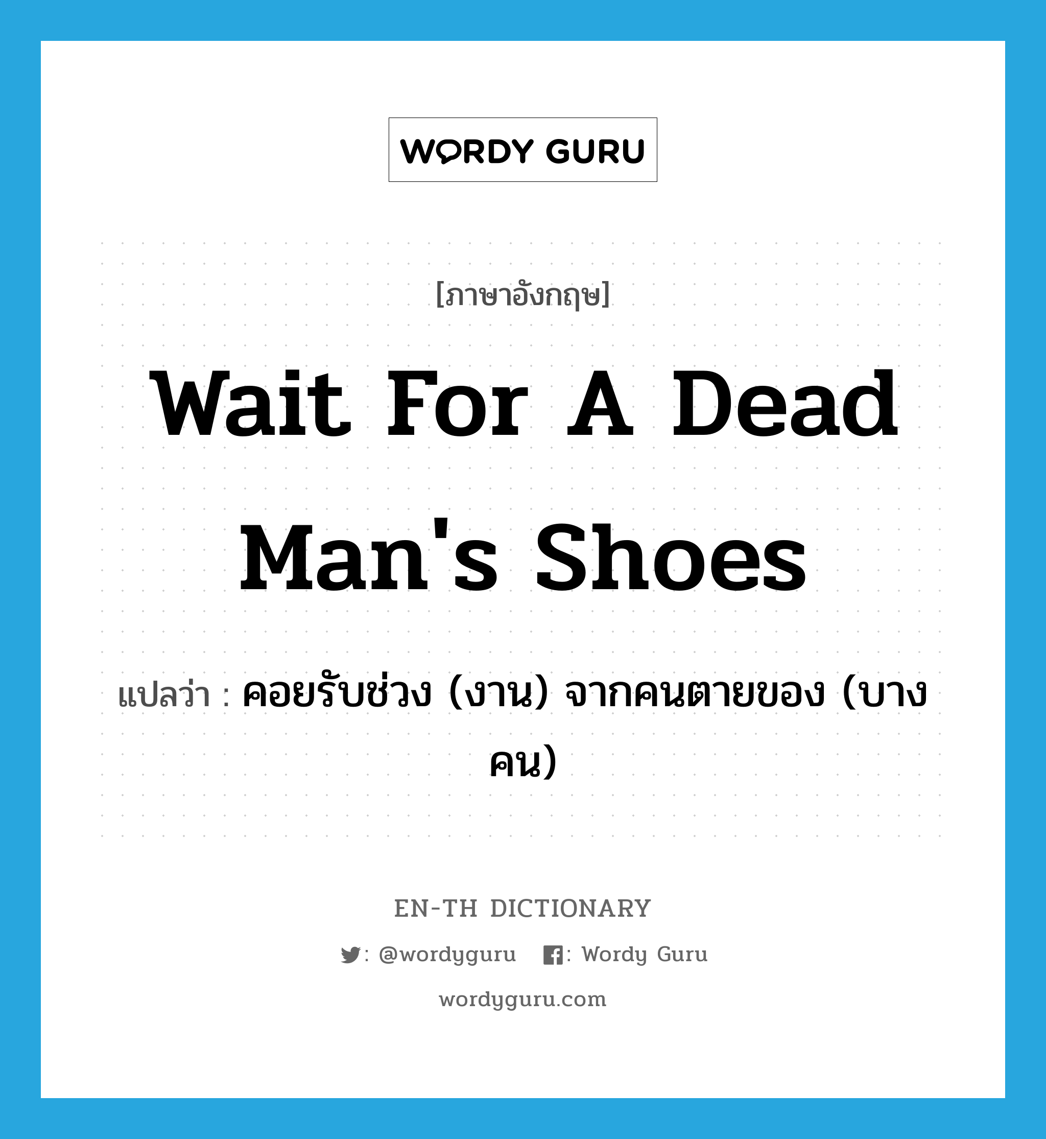 คอยรับช่วง (งาน) จากคนตายของ (บางคน) ภาษาอังกฤษ?, คำศัพท์ภาษาอังกฤษ คอยรับช่วง (งาน) จากคนตายของ (บางคน) แปลว่า wait for a dead man's shoes ประเภท IDM หมวด IDM