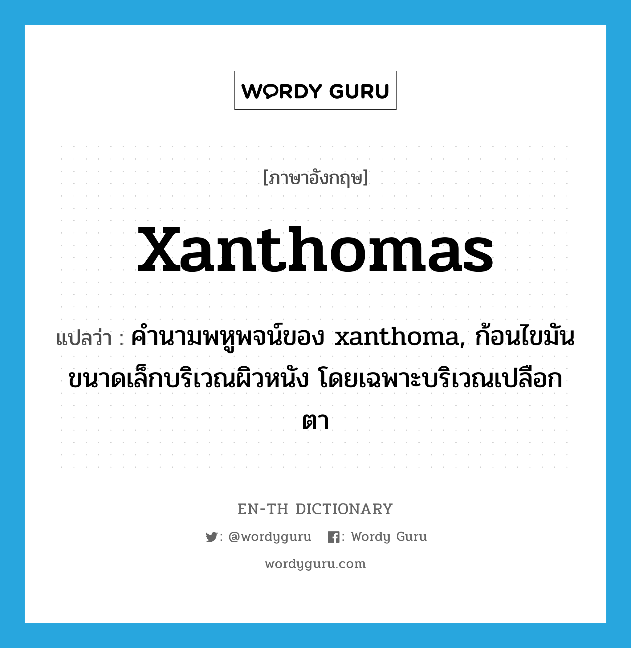 xanthomas แปลว่า?, คำศัพท์ภาษาอังกฤษ xanthomas แปลว่า คำนามพหูพจน์ของ xanthoma, ก้อนไขมันขนาดเล็กบริเวณผิวหนัง โดยเฉพาะบริเวณเปลือกตา ประเภท N หมวด N