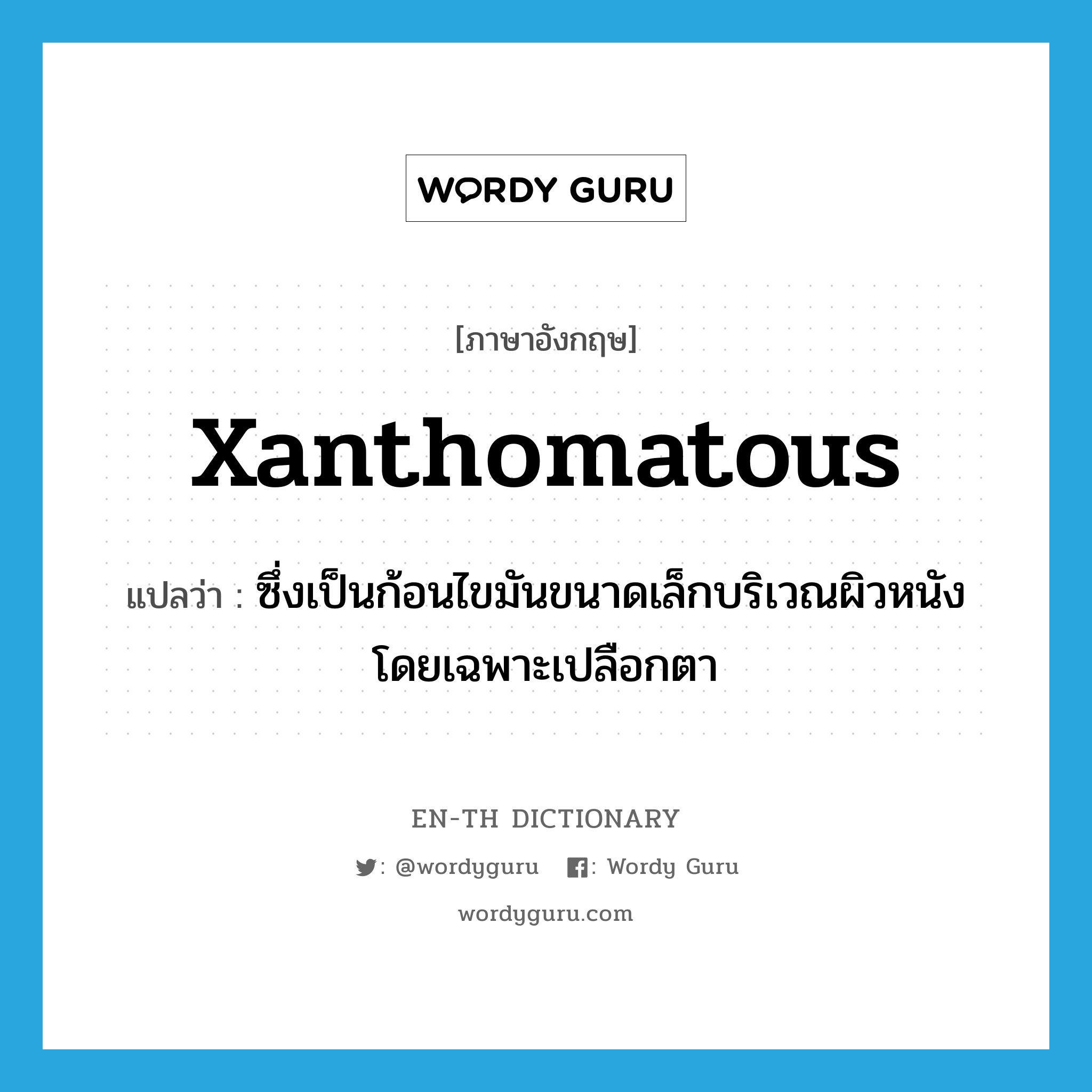 xanthomatous แปลว่า?, คำศัพท์ภาษาอังกฤษ xanthomatous แปลว่า ซึ่งเป็นก้อนไขมันขนาดเล็กบริเวณผิวหนัง โดยเฉพาะเปลือกตา ประเภท N หมวด N