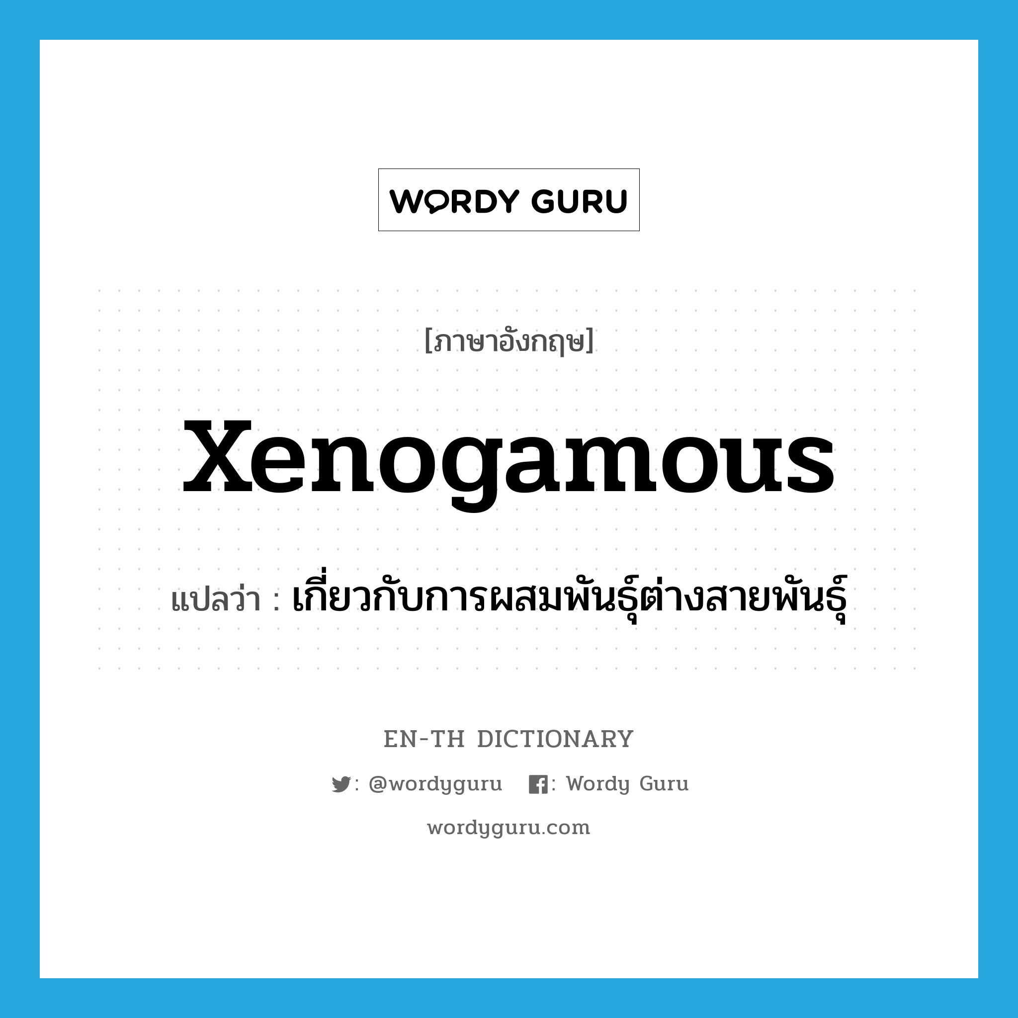 xenogamous แปลว่า?, คำศัพท์ภาษาอังกฤษ xenogamous แปลว่า เกี่ยวกับการผสมพันธุ์ต่างสายพันธุ์ ประเภท N หมวด N