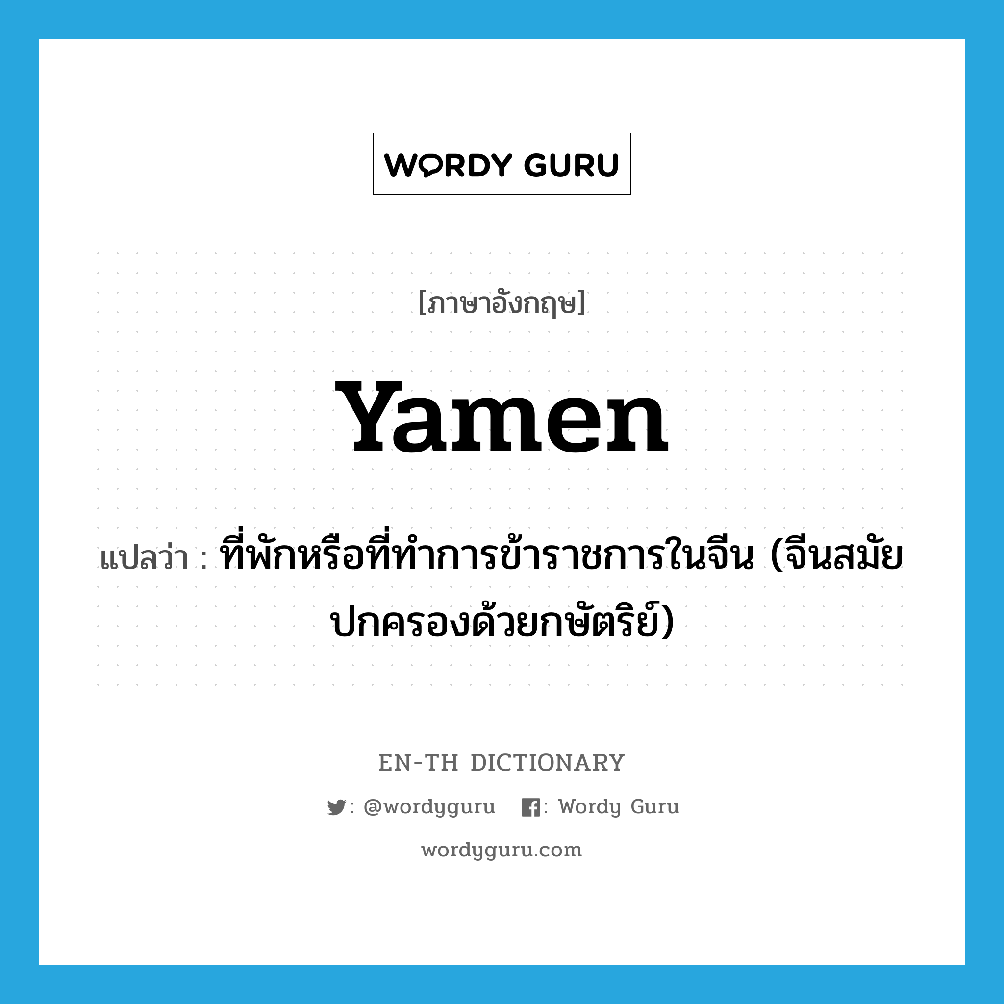 yamen แปลว่า?, คำศัพท์ภาษาอังกฤษ yamen แปลว่า ที่พักหรือที่ทำการข้าราชการในจีน (จีนสมัยปกครองด้วยกษัตริย์) ประเภท N หมวด N