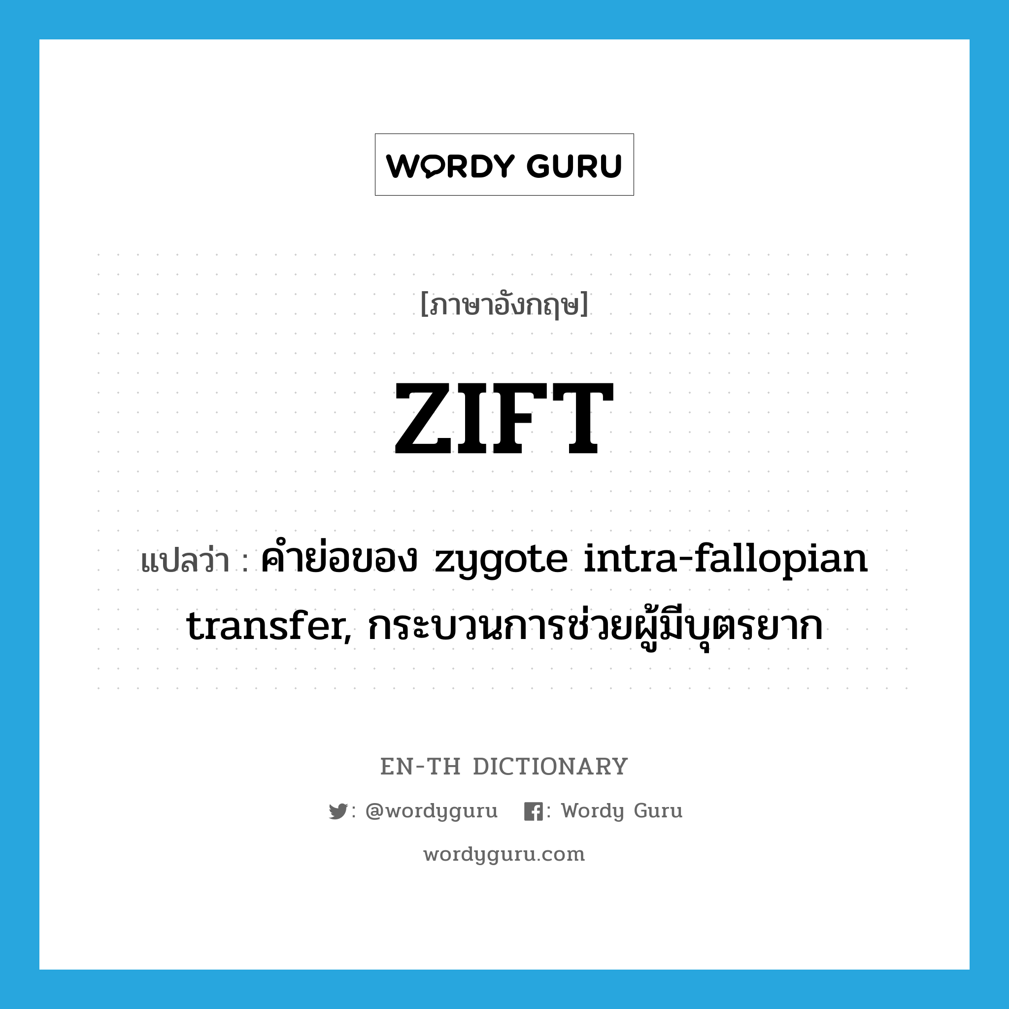 ZIFT แปลว่า?, คำศัพท์ภาษาอังกฤษ ZIFT แปลว่า คำย่อของ zygote intra-fallopian transfer, กระบวนการช่วยผู้มีบุตรยาก ประเภท ABBR หมวด ABBR