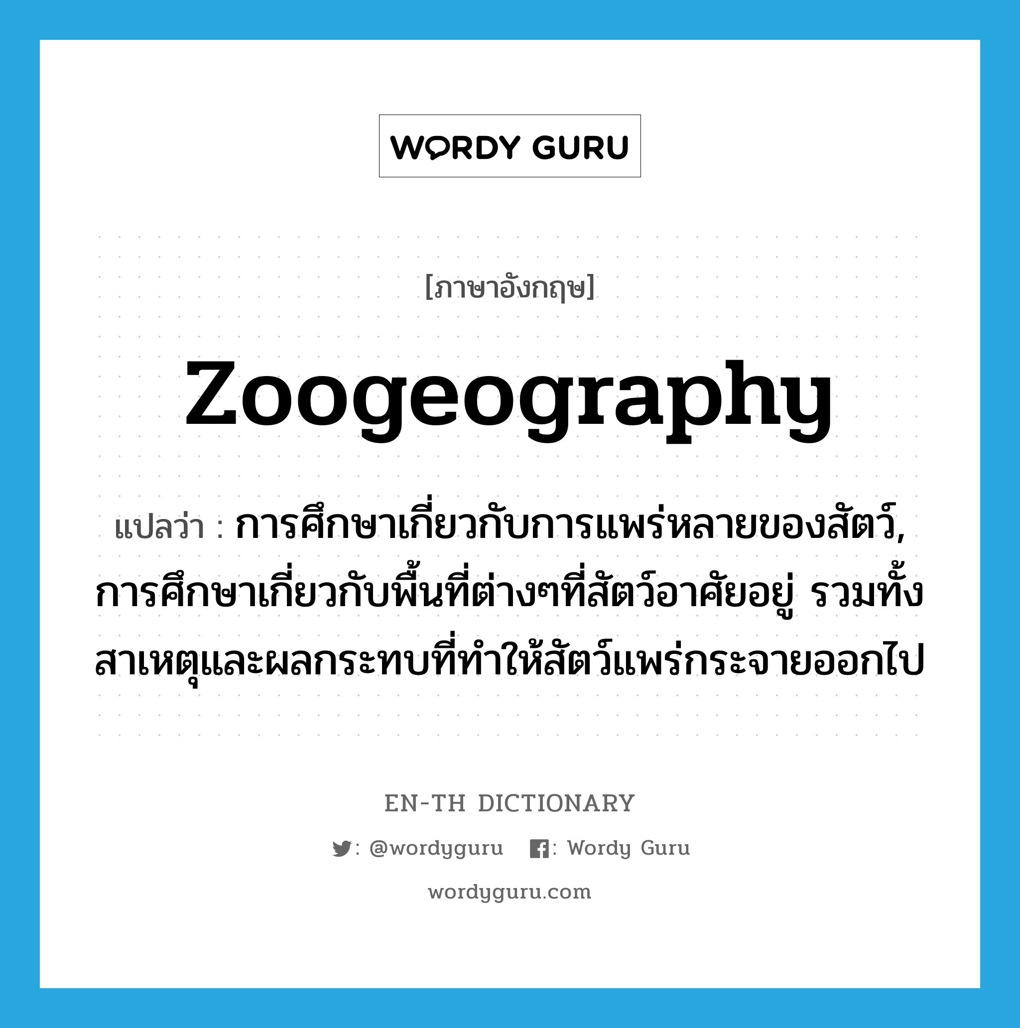 zoogeography แปลว่า?, คำศัพท์ภาษาอังกฤษ zoogeography แปลว่า การศึกษาเกี่ยวกับการแพร่หลายของสัตว์, การศึกษาเกี่ยวกับพื้นที่ต่างๆที่สัตว์อาศัยอยู่ รวมทั้งสาเหตุและผลกระทบที่ทำให้สัตว์แพร่กระจายออกไป ประเภท N หมวด N
