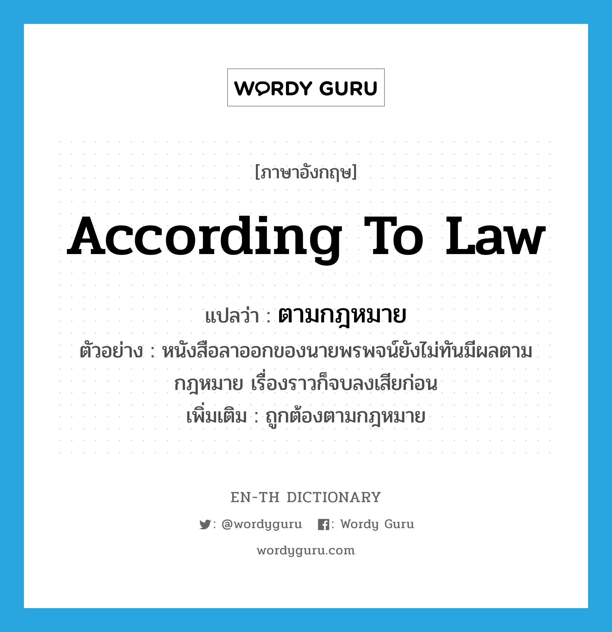 according to law แปลว่า?, คำศัพท์ภาษาอังกฤษ according to law แปลว่า ตามกฎหมาย ประเภท ADV ตัวอย่าง หนังสือลาออกของนายพรพจน์ยังไม่ทันมีผลตามกฎหมาย เรื่องราวก็จบลงเสียก่อน เพิ่มเติม ถูกต้องตามกฎหมาย หมวด ADV