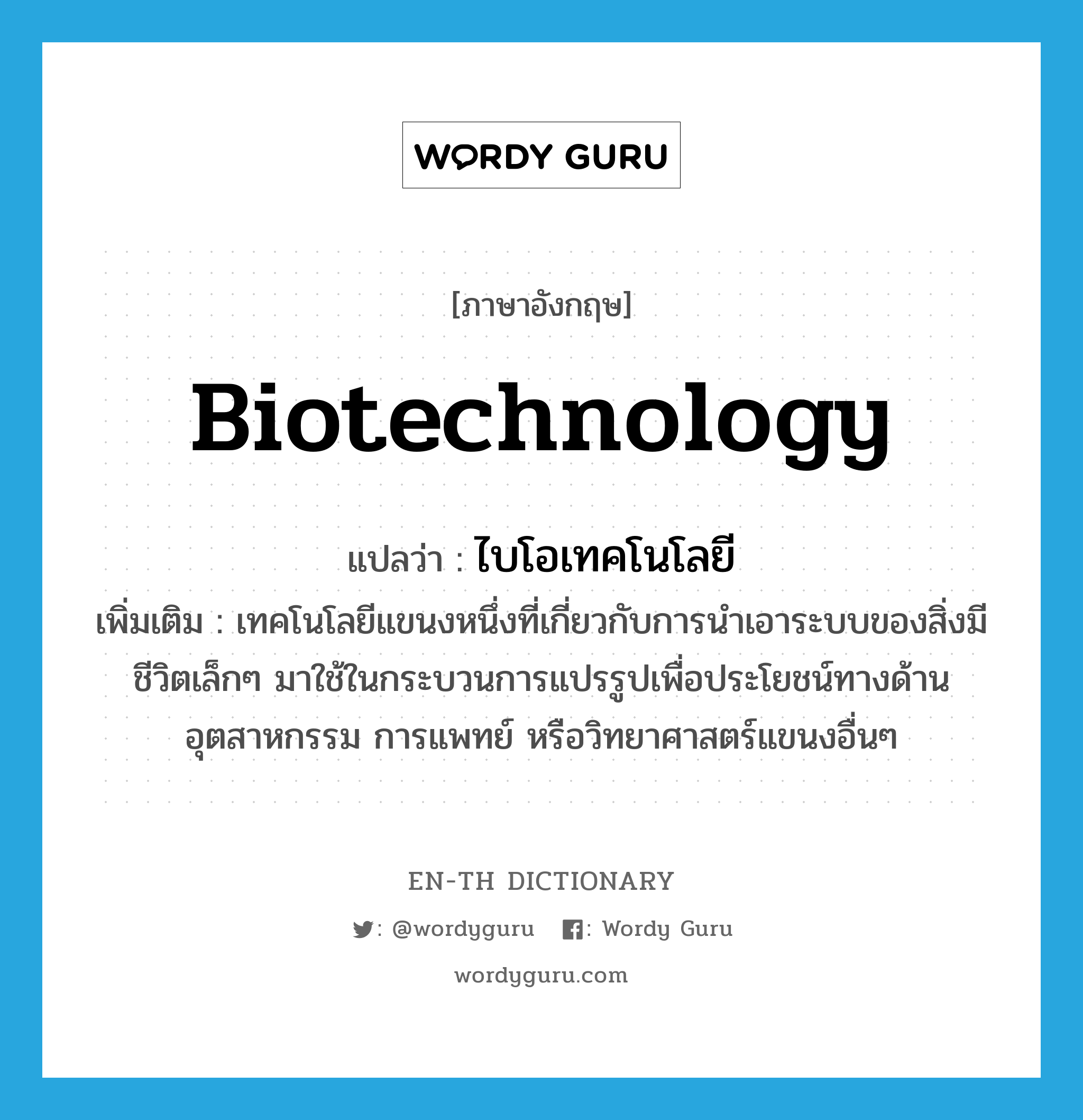 biotechnology แปลว่า?, คำศัพท์ภาษาอังกฤษ biotechnology แปลว่า ไบโอเทคโนโลยี ประเภท N เพิ่มเติม เทคโนโลยีแขนงหนึ่งที่เกี่ยวกับการนำเอาระบบของสิ่งมีชีวิตเล็กๆ มาใช้ในกระบวนการแปรรูปเพื่อประโยชน์ทางด้านอุตสาหกรรม การแพทย์ หรือวิทยาศาสตร์แขนงอื่นๆ หมวด N