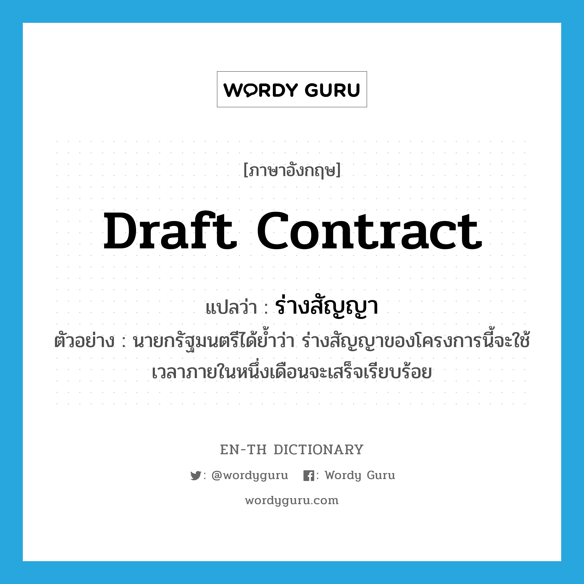 draft contract แปลว่า?, คำศัพท์ภาษาอังกฤษ draft contract แปลว่า ร่างสัญญา ประเภท N ตัวอย่าง นายกรัฐมนตรีได้ย้ำว่า ร่างสัญญาของโครงการนี้จะใช้เวลาภายในหนึ่งเดือนจะเสร็จเรียบร้อย หมวด N