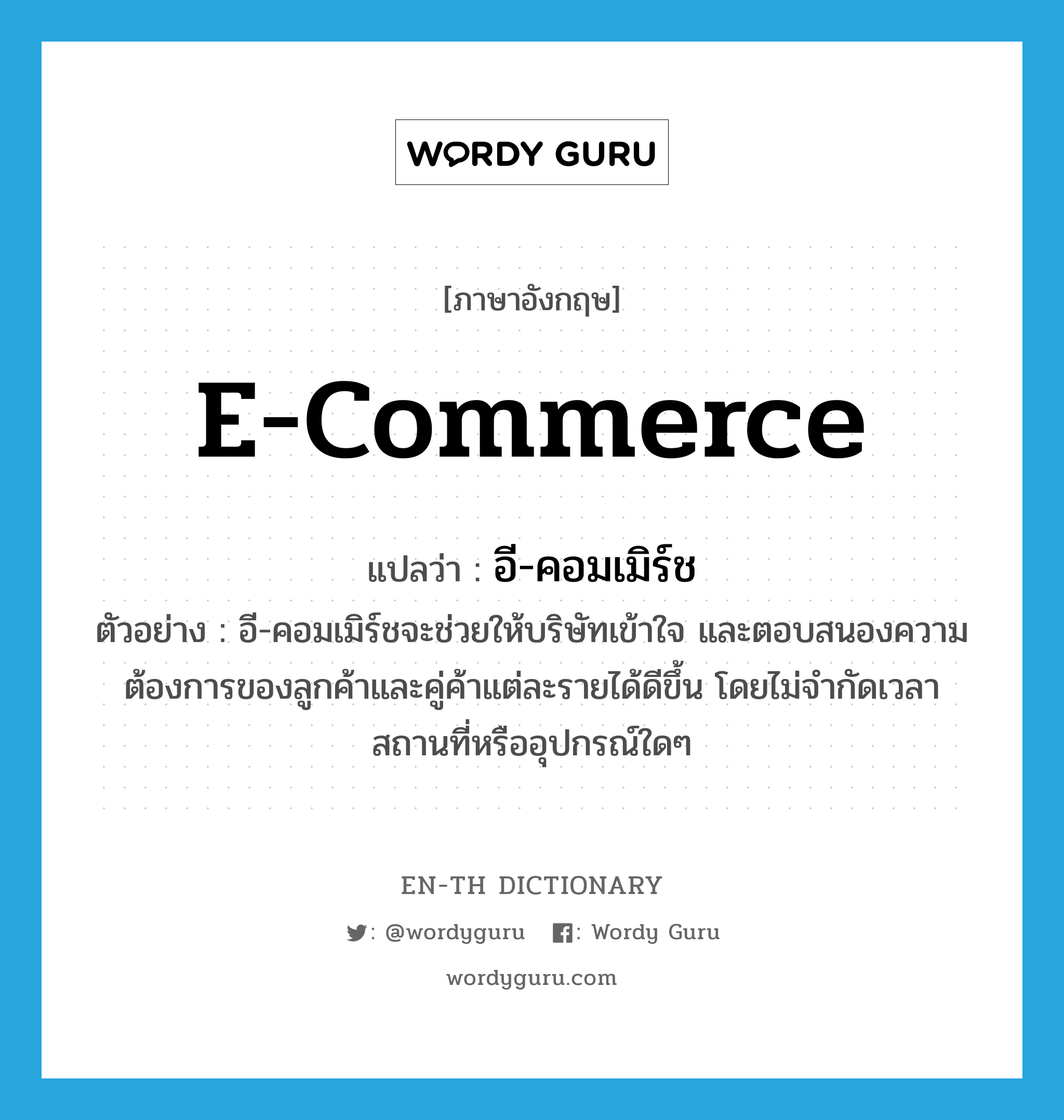 E-Commerce แปลว่า?, คำศัพท์ภาษาอังกฤษ E-Commerce แปลว่า อี-คอมเมิร์ช ประเภท N ตัวอย่าง อี-คอมเมิร์ชจะช่วยให้บริษัทเข้าใจ และตอบสนองความต้องการของลูกค้าและคู่ค้าแต่ละรายได้ดีขึ้น โดยไม่จำกัดเวลา สถานที่หรืออุปกรณ์ใดๆ หมวด N