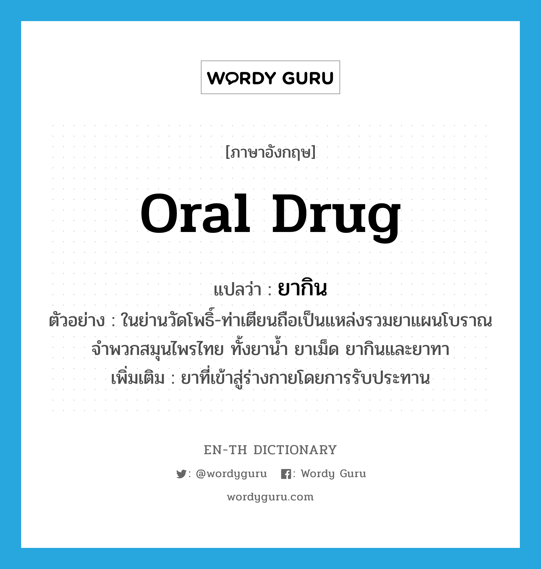 oral drug แปลว่า? คำศัพท์ในกลุ่มประเภท n, คำศัพท์ภาษาอังกฤษ oral drug แปลว่า ยากิน ประเภท N ตัวอย่าง ในย่านวัดโพธิ์-ท่าเตียนถือเป็นแหล่งรวมยาแผนโบราณจำพวกสมุนไพรไทย ทั้งยาน้ำ ยาเม็ด ยากินและยาทา เพิ่มเติม ยาที่เข้าสู่ร่างกายโดยการรับประทาน หมวด N
