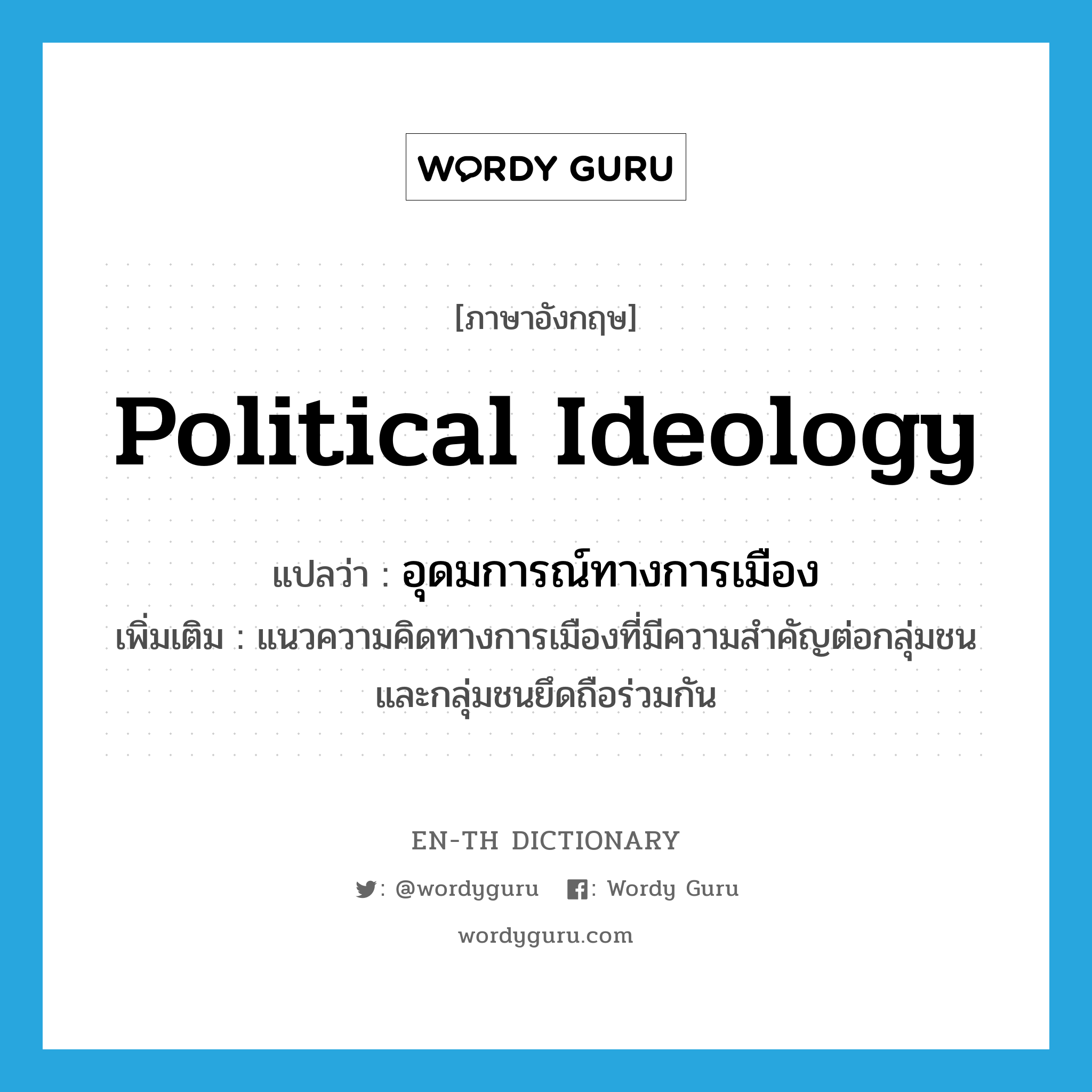 political ideology แปลว่า?, คำศัพท์ภาษาอังกฤษ political ideology แปลว่า อุดมการณ์ทางการเมือง ประเภท N เพิ่มเติม แนวความคิดทางการเมืองที่มีความสำคัญต่อกลุ่มชน และกลุ่มชนยึดถือร่วมกัน หมวด N
