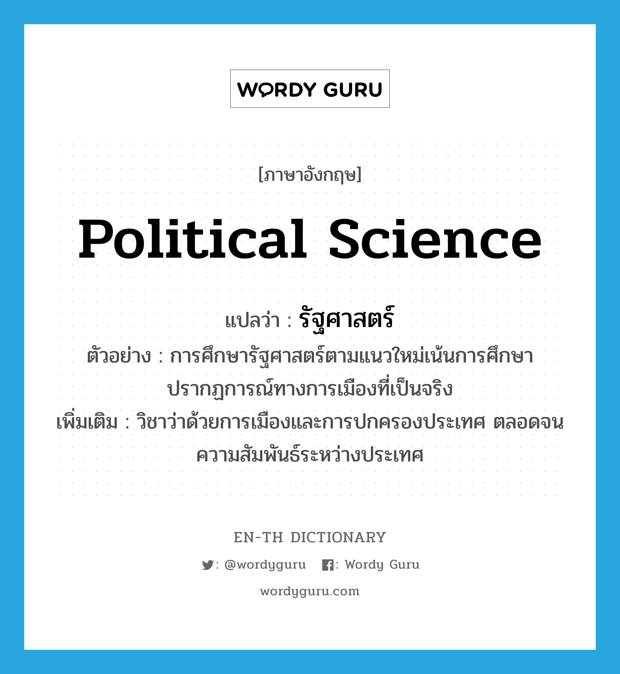 political science แปลว่า?, คำศัพท์ภาษาอังกฤษ political science แปลว่า รัฐศาสตร์ ประเภท N ตัวอย่าง การศึกษารัฐศาสตร์ตามแนวใหม่เน้นการศึกษาปรากฏการณ์ทางการเมืองที่เป็นจริง เพิ่มเติม วิชาว่าด้วยการเมืองและการปกครองประเทศ ตลอดจนความสัมพันธ์ระหว่างประเทศ หมวด N