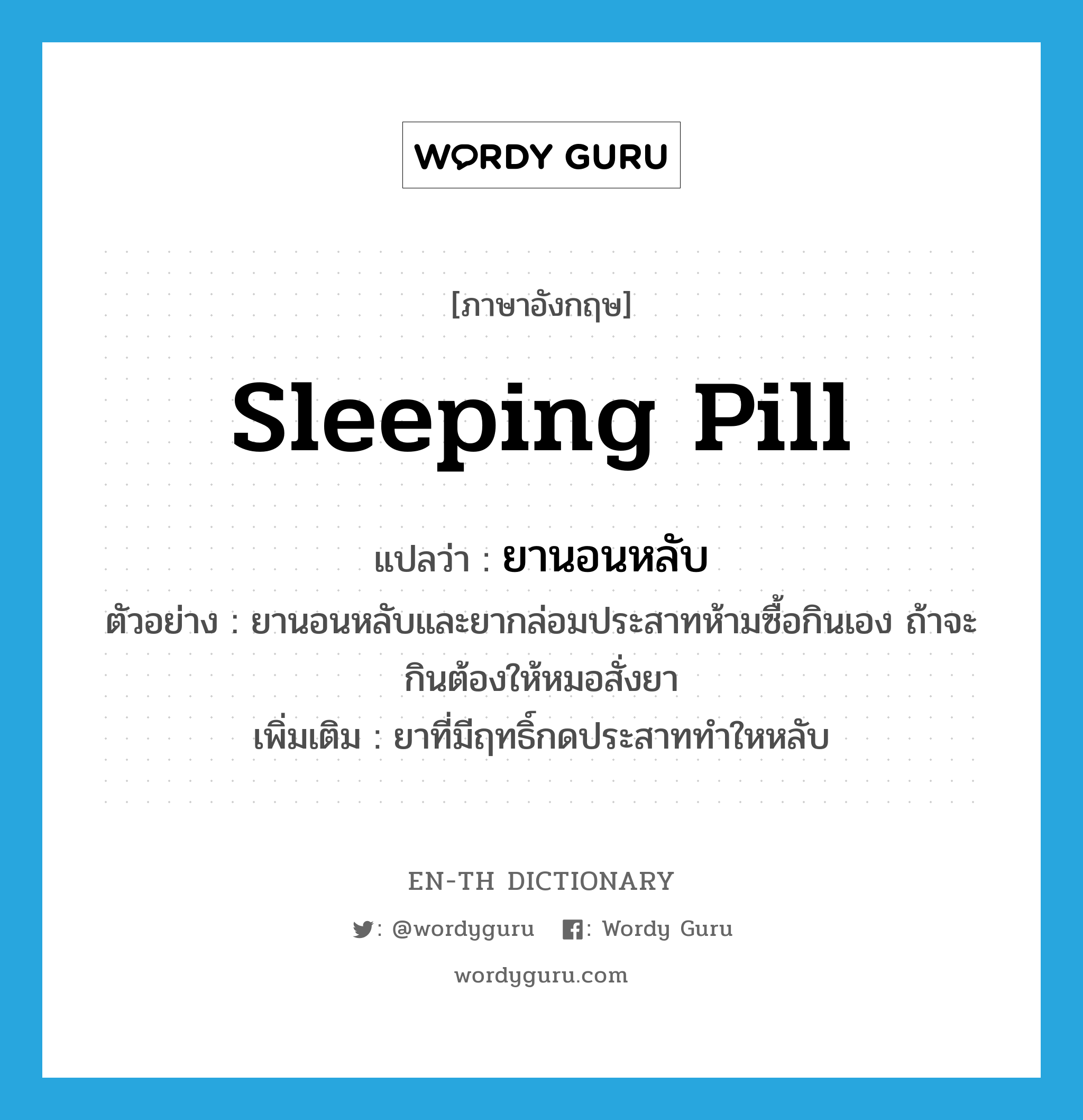 sleeping pill แปลว่า?, คำศัพท์ภาษาอังกฤษ sleeping pill แปลว่า ยานอนหลับ ประเภท N ตัวอย่าง ยานอนหลับและยากล่อมประสาทห้ามซื้อกินเอง ถ้าจะกินต้องให้หมอสั่งยา เพิ่มเติม ยาที่มีฤทธิ์กดประสาททำใหหลับ หมวด N