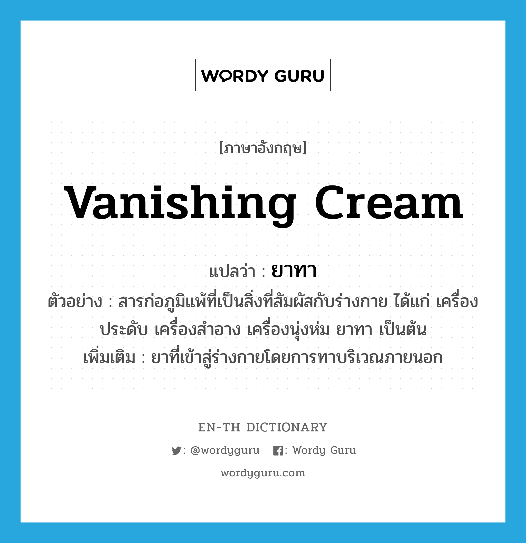 vanishing cream แปลว่า?, คำศัพท์ภาษาอังกฤษ vanishing cream แปลว่า ยาทา ประเภท N ตัวอย่าง สารก่อภูมิแพ้ที่เป็นสิ่งที่สัมผัสกับร่างกาย ได้แก่ เครื่องประดับ เครื่องสำอาง เครื่องนุ่งห่ม ยาทา เป็นต้น เพิ่มเติม ยาที่เข้าสู่ร่างกายโดยการทาบริเวณภายนอก หมวด N
