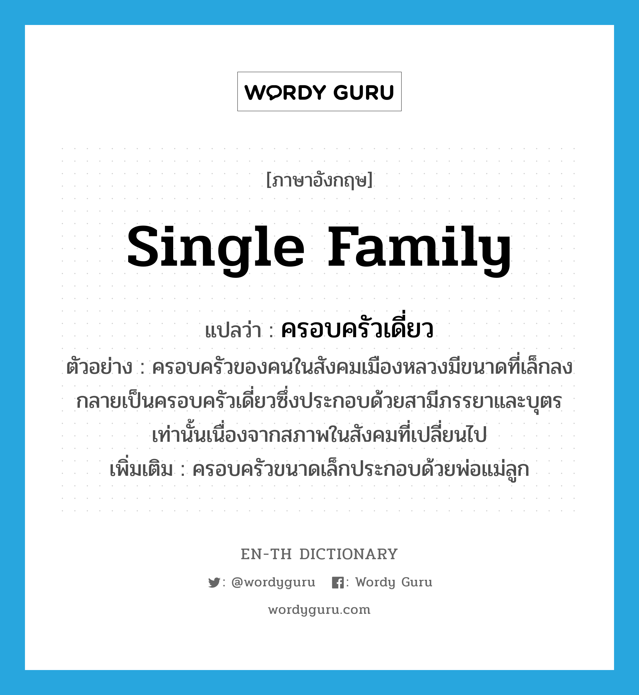 single family แปลว่า?, คำศัพท์ภาษาอังกฤษ single family แปลว่า ครอบครัวเดี่ยว ประเภท N ตัวอย่าง ครอบครัวของคนในสังคมเมืองหลวงมีขนาดที่เล็กลงกลายเป็นครอบครัวเดี่ยวซึ่งประกอบด้วยสามีภรรยาและบุตรเท่านั้นเนื่องจากสภาพในสังคมที่เปลี่ยนไป เพิ่มเติม ครอบครัวขนาดเล็กประกอบด้วยพ่อแม่ลูก หมวด N