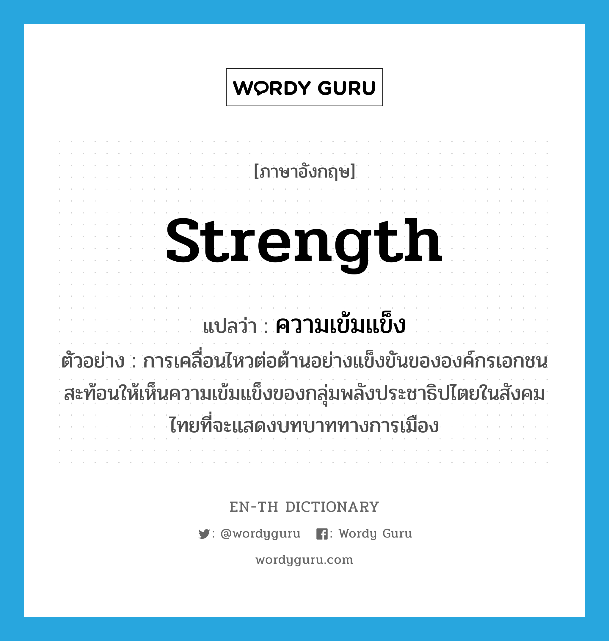 strength แปลว่า?, คำศัพท์ภาษาอังกฤษ strength แปลว่า ความเข้มแข็ง ประเภท N ตัวอย่าง การเคลื่อนไหวต่อต้านอย่างแข็งขันขององค์กรเอกชนสะท้อนให้เห็นความเข้มแข็งของกลุ่มพลังประชาธิปไตยในสังคมไทยที่จะแสดงบทบาททางการเมือง หมวด N