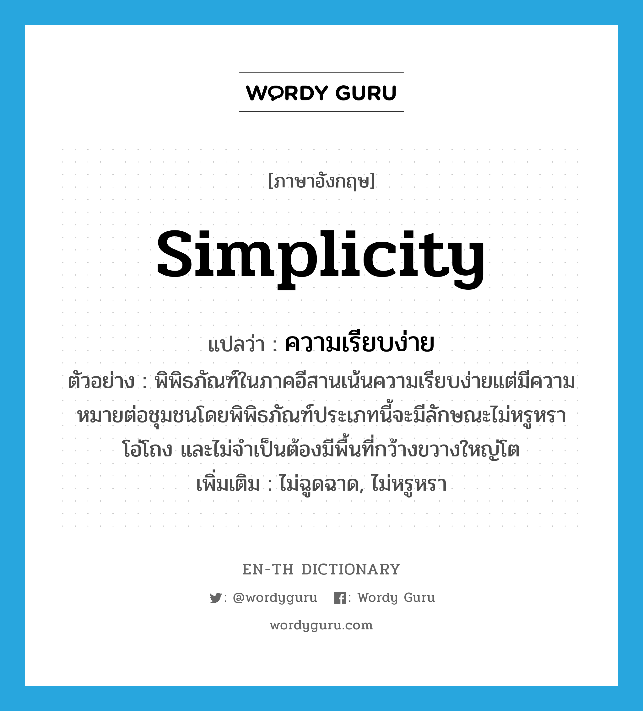 simplicity แปลว่า?, คำศัพท์ภาษาอังกฤษ simplicity แปลว่า ความเรียบง่าย ประเภท N ตัวอย่าง พิพิธภัณฑ์ในภาคอีสานเน้นความเรียบง่ายแต่มีความหมายต่อชุมชนโดยพิพิธภัณฑ์ประเภทนี้จะมีลักษณะไม่หรูหรา โอ่โถง และไม่จำเป็นต้องมีพื้นที่กว้างขวางใหญ่โต เพิ่มเติม ไม่ฉูดฉาด, ไม่หรูหรา หมวด N