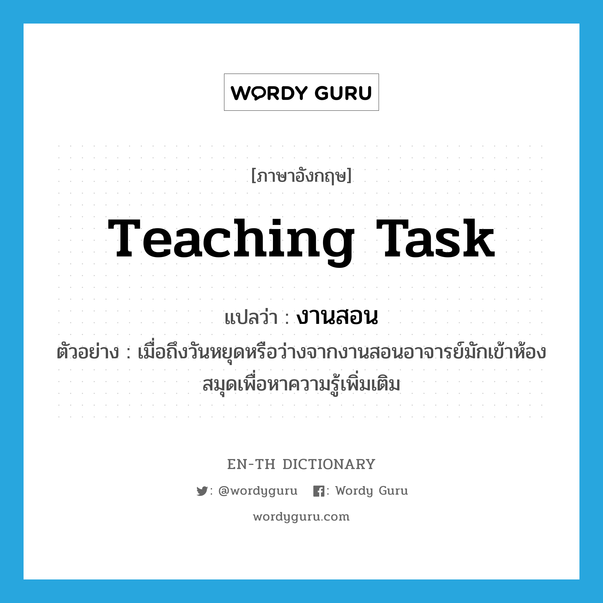 teaching task แปลว่า?, คำศัพท์ภาษาอังกฤษ teaching task แปลว่า งานสอน ประเภท N ตัวอย่าง เมื่อถึงวันหยุดหรือว่างจากงานสอนอาจารย์มักเข้าห้องสมุดเพื่อหาความรู้เพิ่มเติม หมวด N