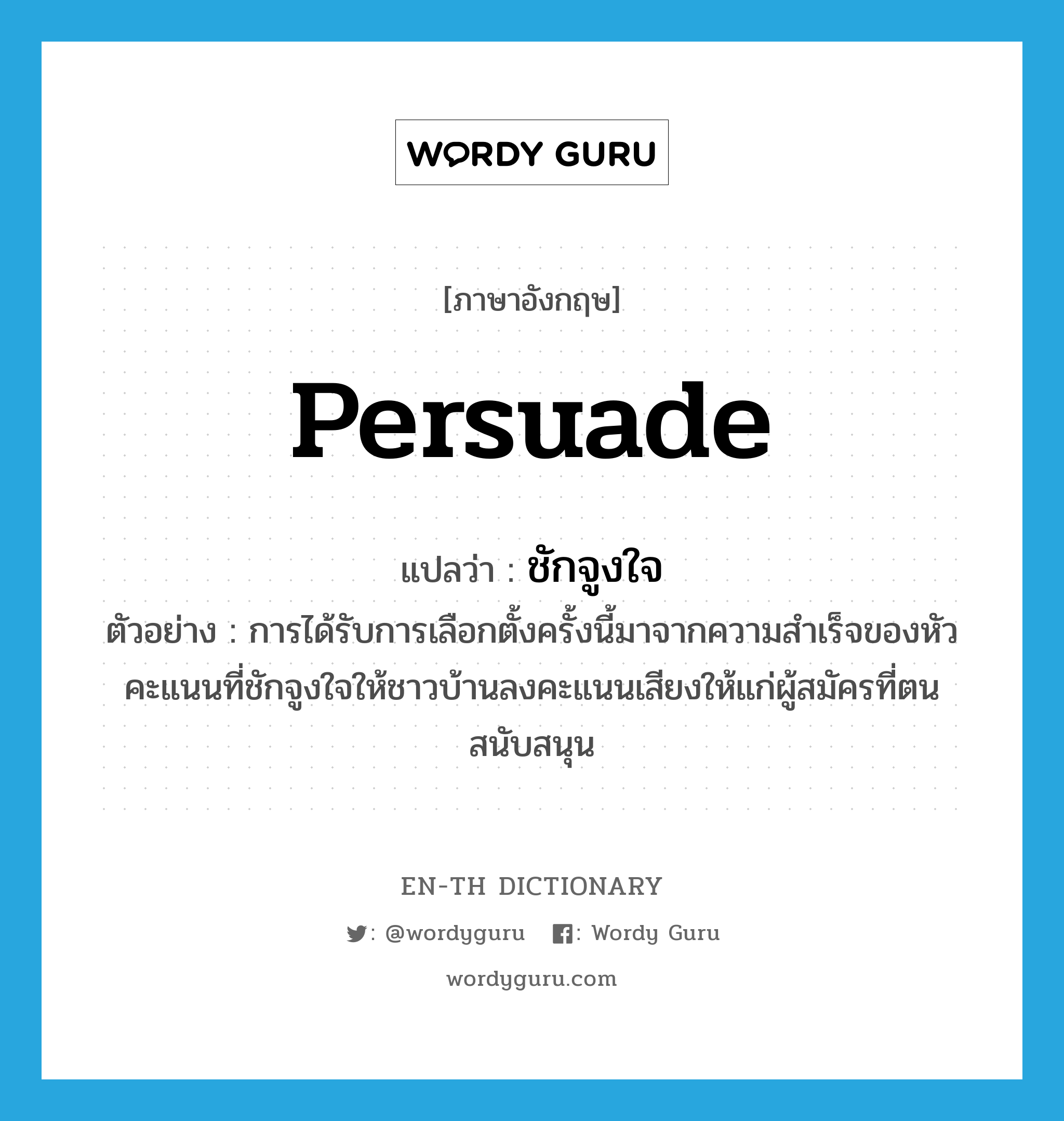 persuade แปลว่า?, คำศัพท์ภาษาอังกฤษ persuade แปลว่า ชักจูงใจ ประเภท V ตัวอย่าง การได้รับการเลือกตั้งครั้งนี้มาจากความสำเร็จของหัวคะแนนที่ชักจูงใจให้ชาวบ้านลงคะแนนเสียงให้แก่ผู้สมัครที่ตนสนับสนุน หมวด V