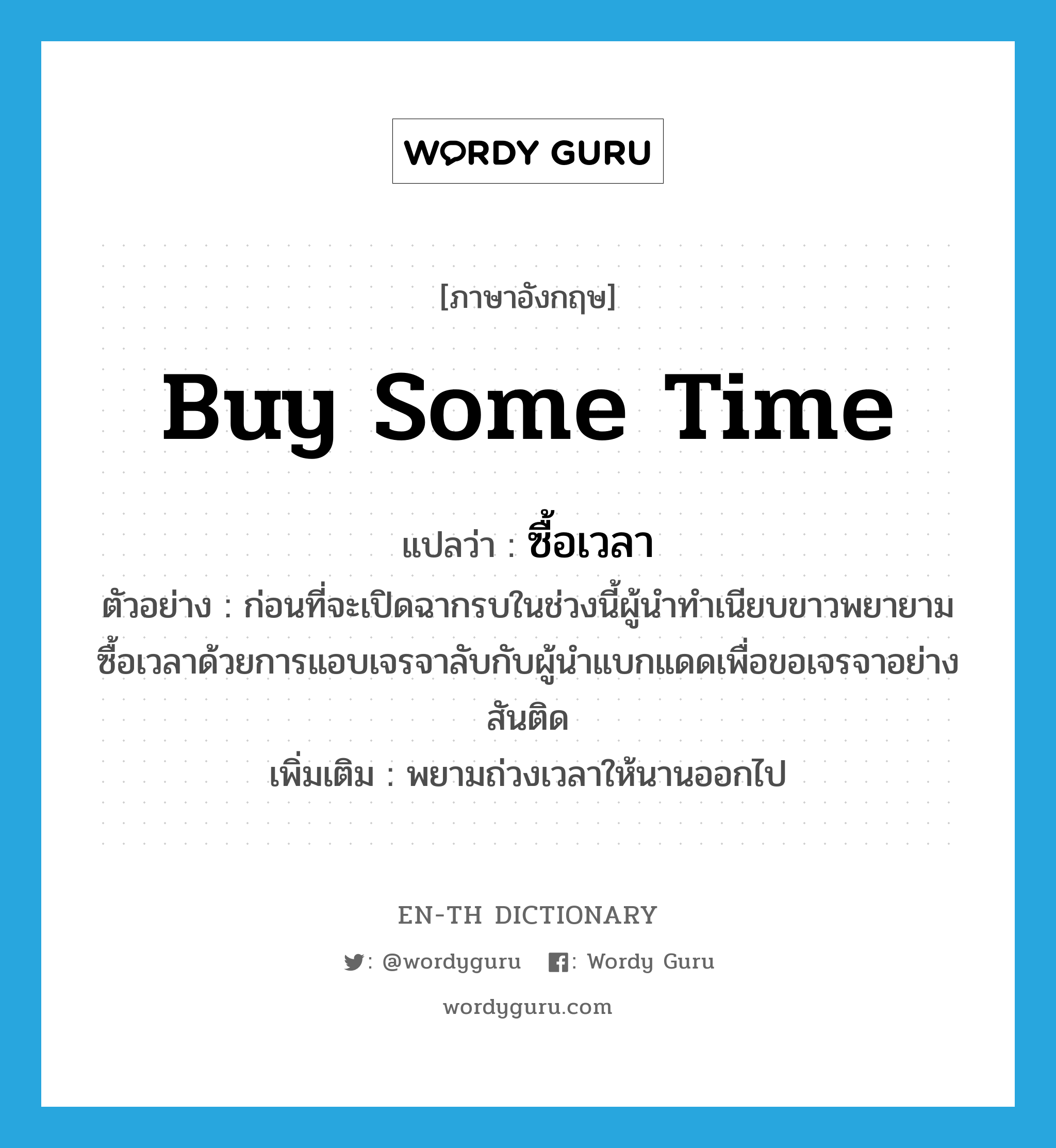 buy some time แปลว่า?, คำศัพท์ภาษาอังกฤษ buy some time แปลว่า ซื้อเวลา ประเภท V ตัวอย่าง ก่อนที่จะเปิดฉากรบในช่วงนี้ผู้นำทำเนียบขาวพยายามซื้อเวลาด้วยการแอบเจรจาลับกับผู้นำแบกแดดเพื่อขอเจรจาอย่างสันติด เพิ่มเติม พยามถ่วงเวลาให้นานออกไป หมวด V