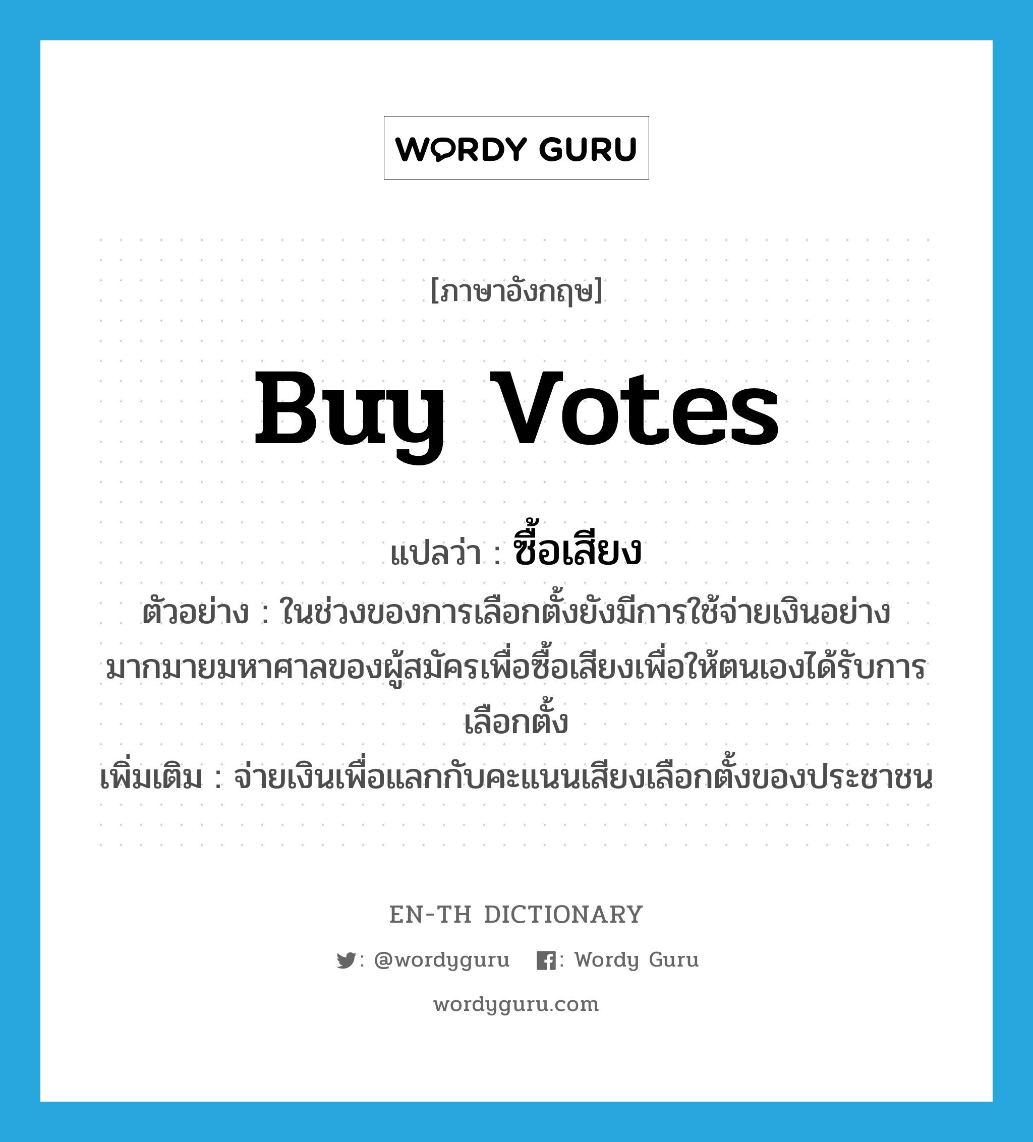 buy votes แปลว่า?, คำศัพท์ภาษาอังกฤษ buy votes แปลว่า ซื้อเสียง ประเภท V ตัวอย่าง ในช่วงของการเลือกตั้งยังมีการใช้จ่ายเงินอย่างมากมายมหาศาลของผู้สมัครเพื่อซื้อเสียงเพื่อให้ตนเองได้รับการเลือกตั้ง เพิ่มเติม จ่ายเงินเพื่อแลกกับคะแนนเสียงเลือกตั้งของประชาชน หมวด V