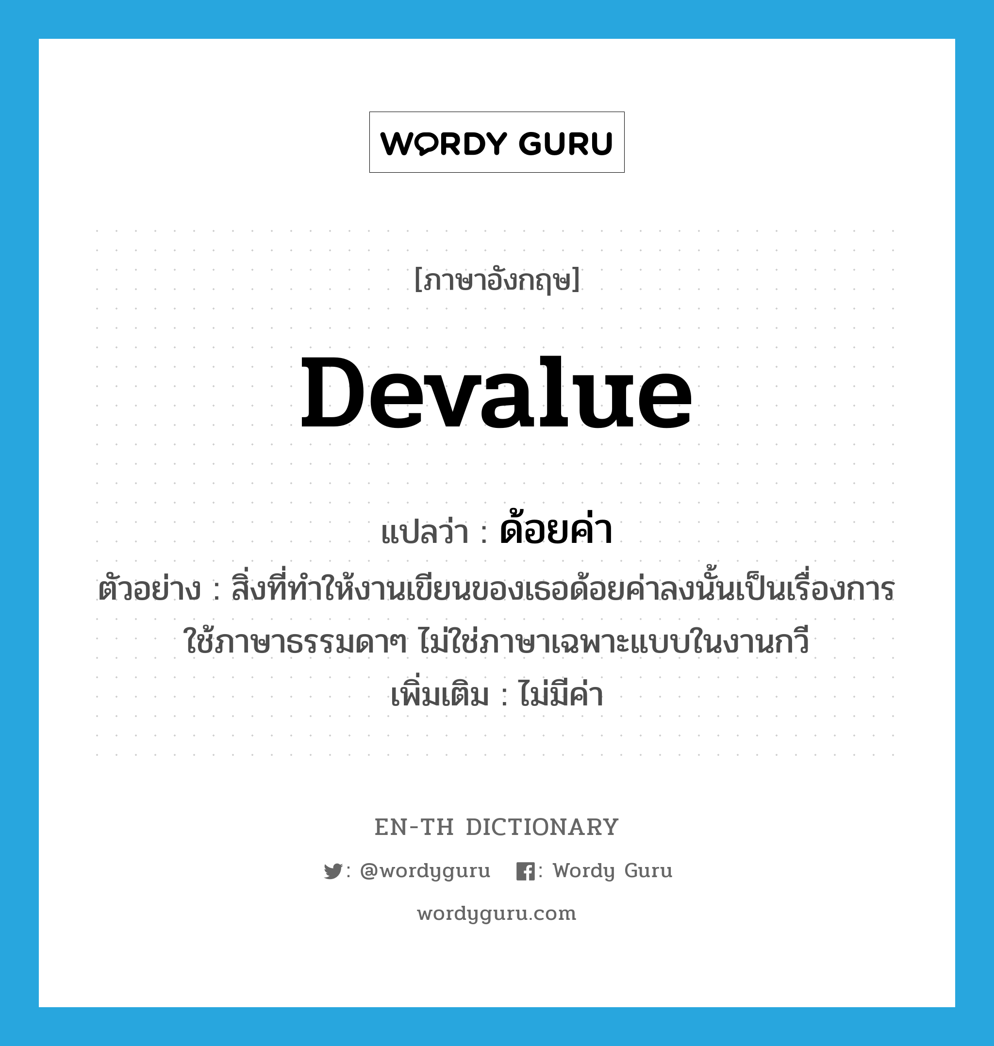 devalue แปลว่า?, คำศัพท์ภาษาอังกฤษ devalue แปลว่า ด้อยค่า ประเภท V ตัวอย่าง สิ่งที่ทำให้งานเขียนของเธอด้อยค่าลงนั้นเป็นเรื่องการใช้ภาษาธรรมดาๆ ไม่ใช่ภาษาเฉพาะแบบในงานกวี เพิ่มเติม ไม่มีค่า หมวด V
