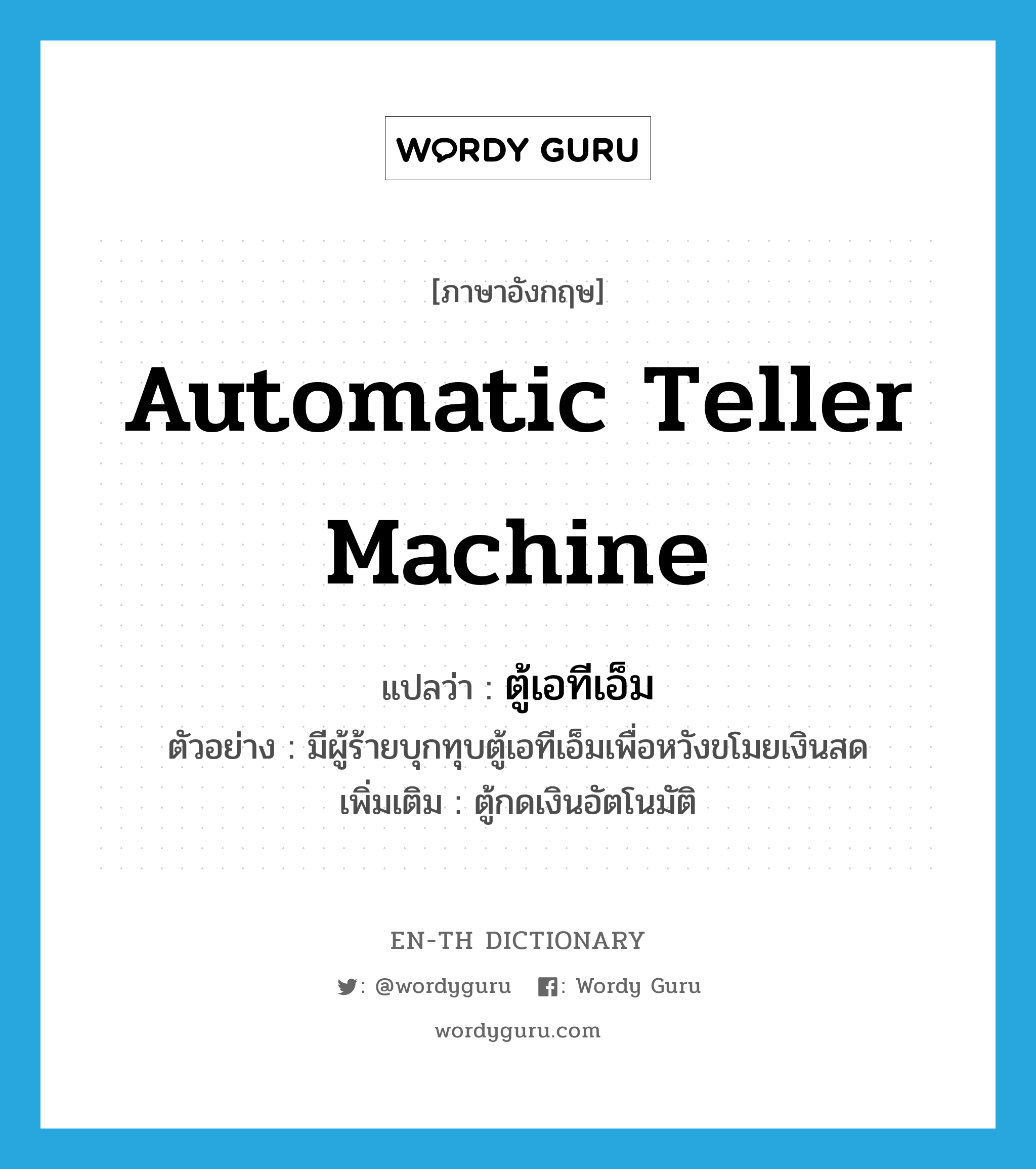Automatic Teller Machine แปลว่า?, คำศัพท์ภาษาอังกฤษ Automatic Teller Machine แปลว่า ตู้เอทีเอ็ม ประเภท N ตัวอย่าง มีผู้ร้ายบุกทุบตู้เอทีเอ็มเพื่อหวังขโมยเงินสด เพิ่มเติม ตู้กดเงินอัตโนมัติ หมวด N