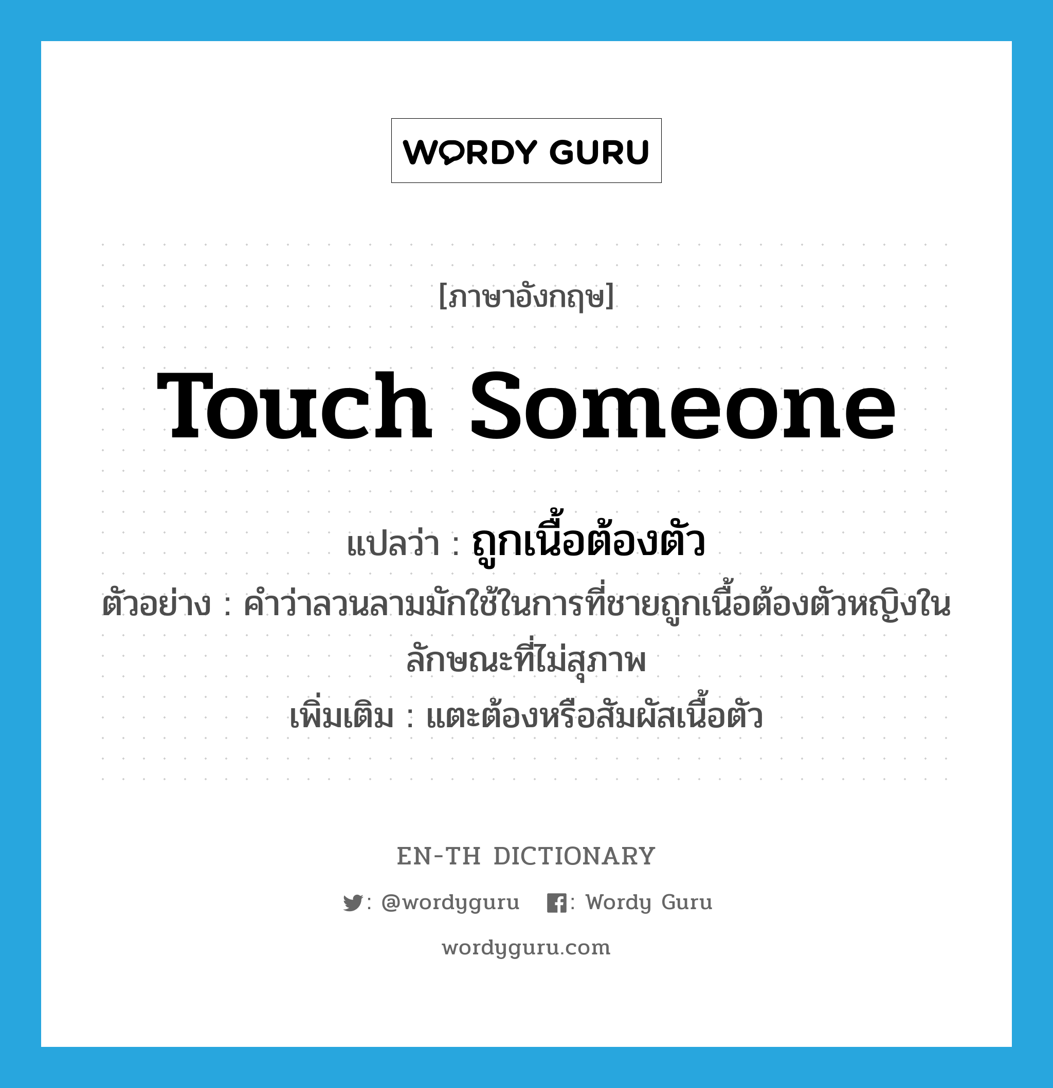 touch someone แปลว่า?, คำศัพท์ภาษาอังกฤษ touch someone แปลว่า ถูกเนื้อต้องตัว ประเภท V ตัวอย่าง คำว่าลวนลามมักใช้ในการที่ชายถูกเนื้อต้องตัวหญิงในลักษณะที่ไม่สุภาพ เพิ่มเติม แตะต้องหรือสัมผัสเนื้อตัว หมวด V