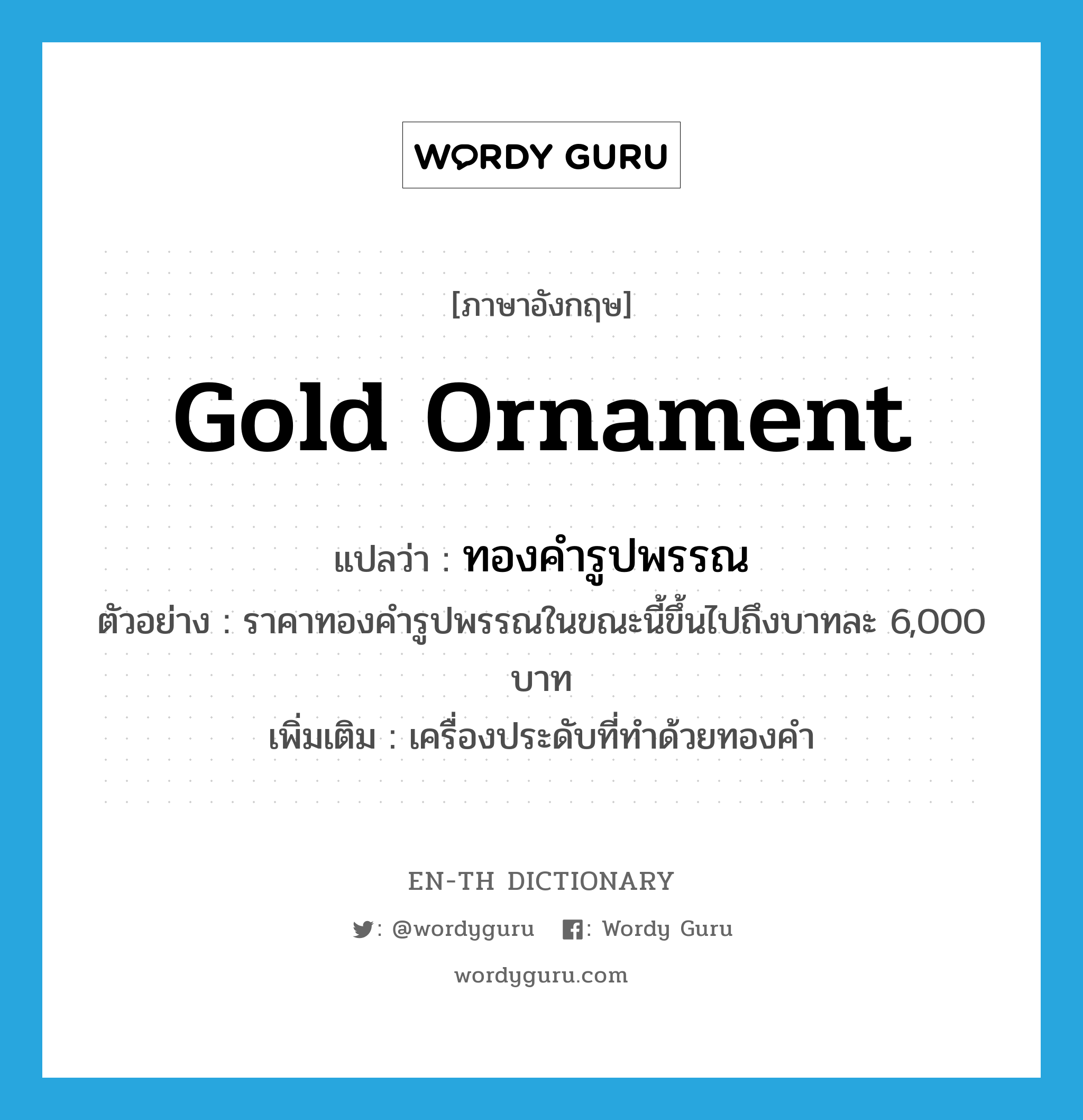 gold ornament แปลว่า?, คำศัพท์ภาษาอังกฤษ gold ornament แปลว่า ทองคำรูปพรรณ ประเภท N ตัวอย่าง ราคาทองคำรูปพรรณในขณะนี้ขึ้นไปถึงบาทละ 6,000 บาท เพิ่มเติม เครื่องประดับที่ทำด้วยทองคำ หมวด N
