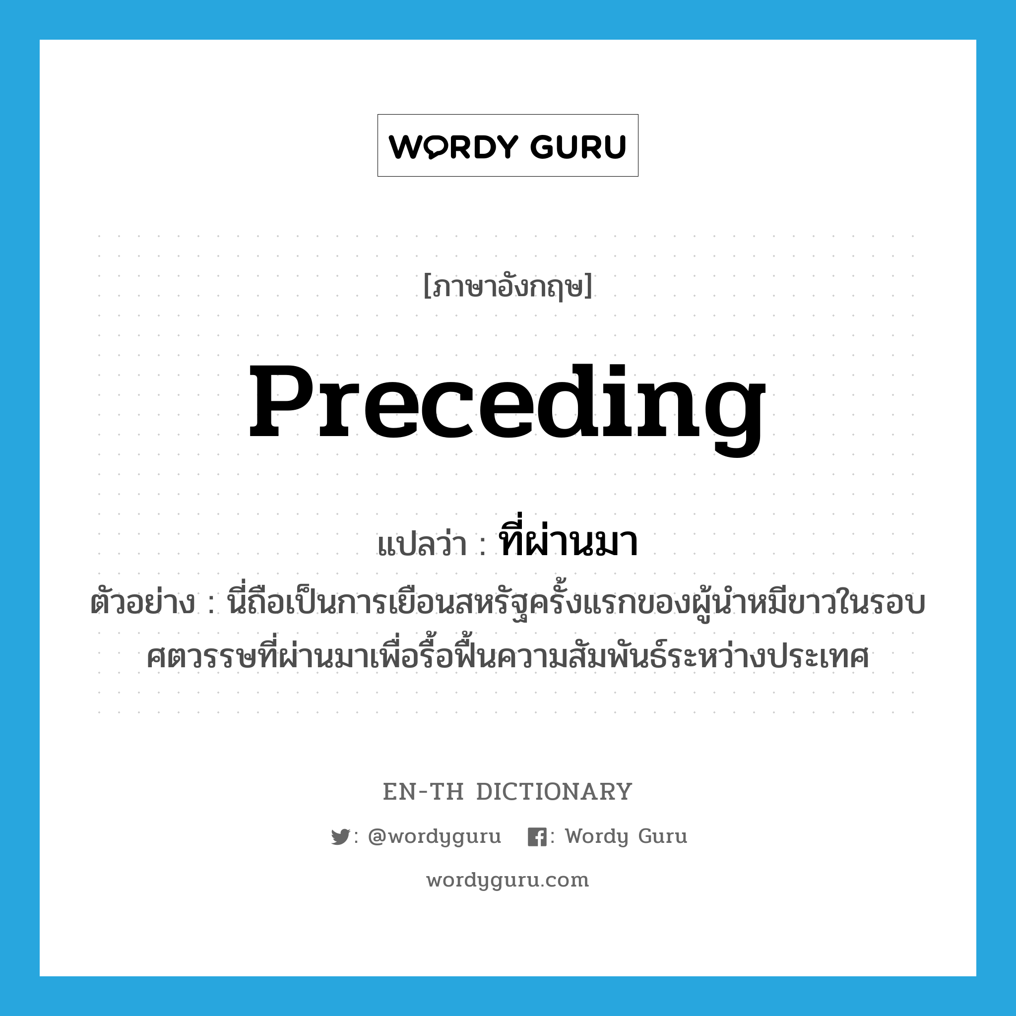 preceding แปลว่า?, คำศัพท์ภาษาอังกฤษ preceding แปลว่า ที่ผ่านมา ประเภท ADV ตัวอย่าง นี่ถือเป็นการเยือนสหรัฐครั้งแรกของผู้นำหมีขาวในรอบศตวรรษที่ผ่านมาเพื่อรื้อฟื้นความสัมพันธ์ระหว่างประเทศ หมวด ADV