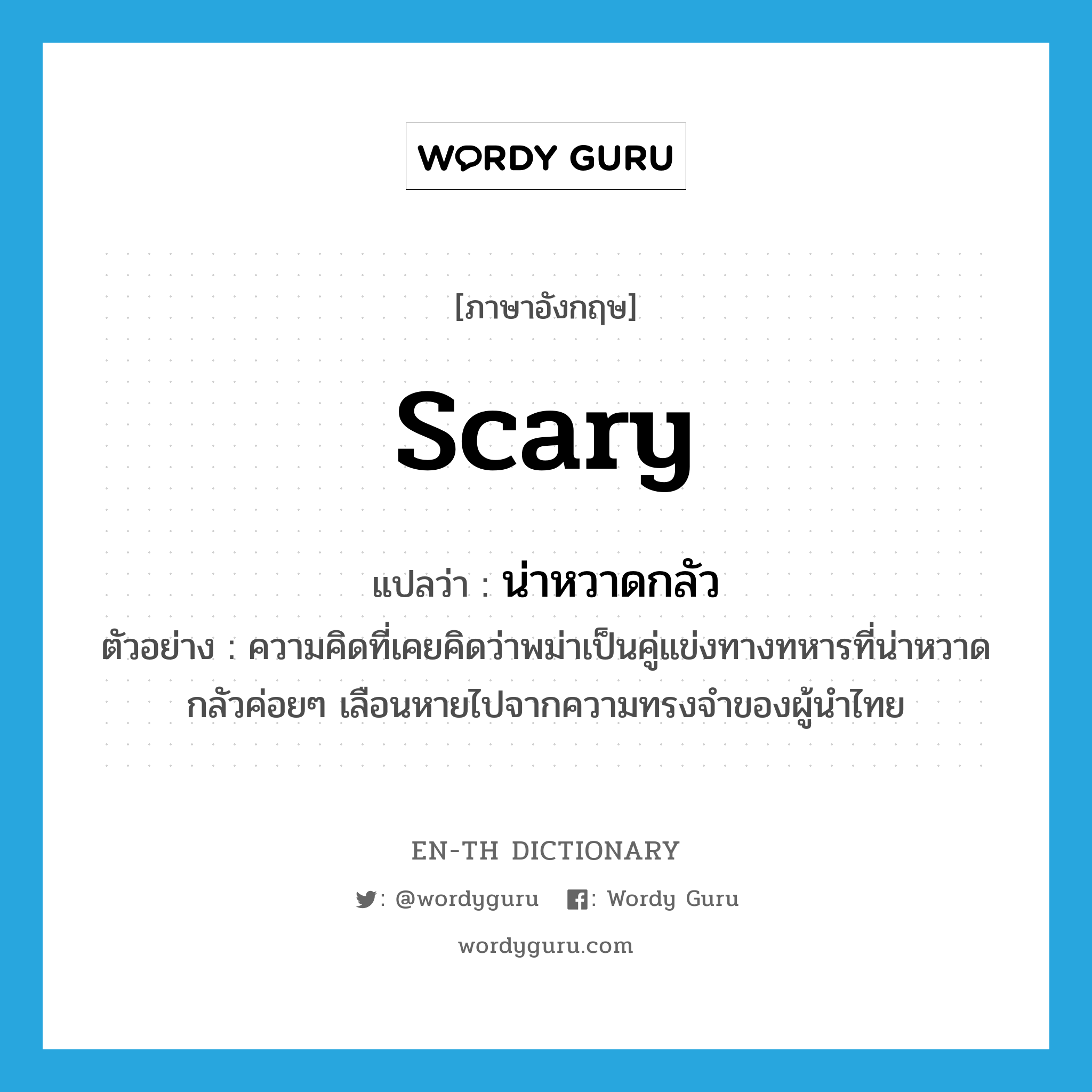 scary แปลว่า?, คำศัพท์ภาษาอังกฤษ scary แปลว่า น่าหวาดกลัว ประเภท ADJ ตัวอย่าง ความคิดที่เคยคิดว่าพม่าเป็นคู่แข่งทางทหารที่น่าหวาดกลัวค่อยๆ เลือนหายไปจากความทรงจำของผู้นำไทย หมวด ADJ