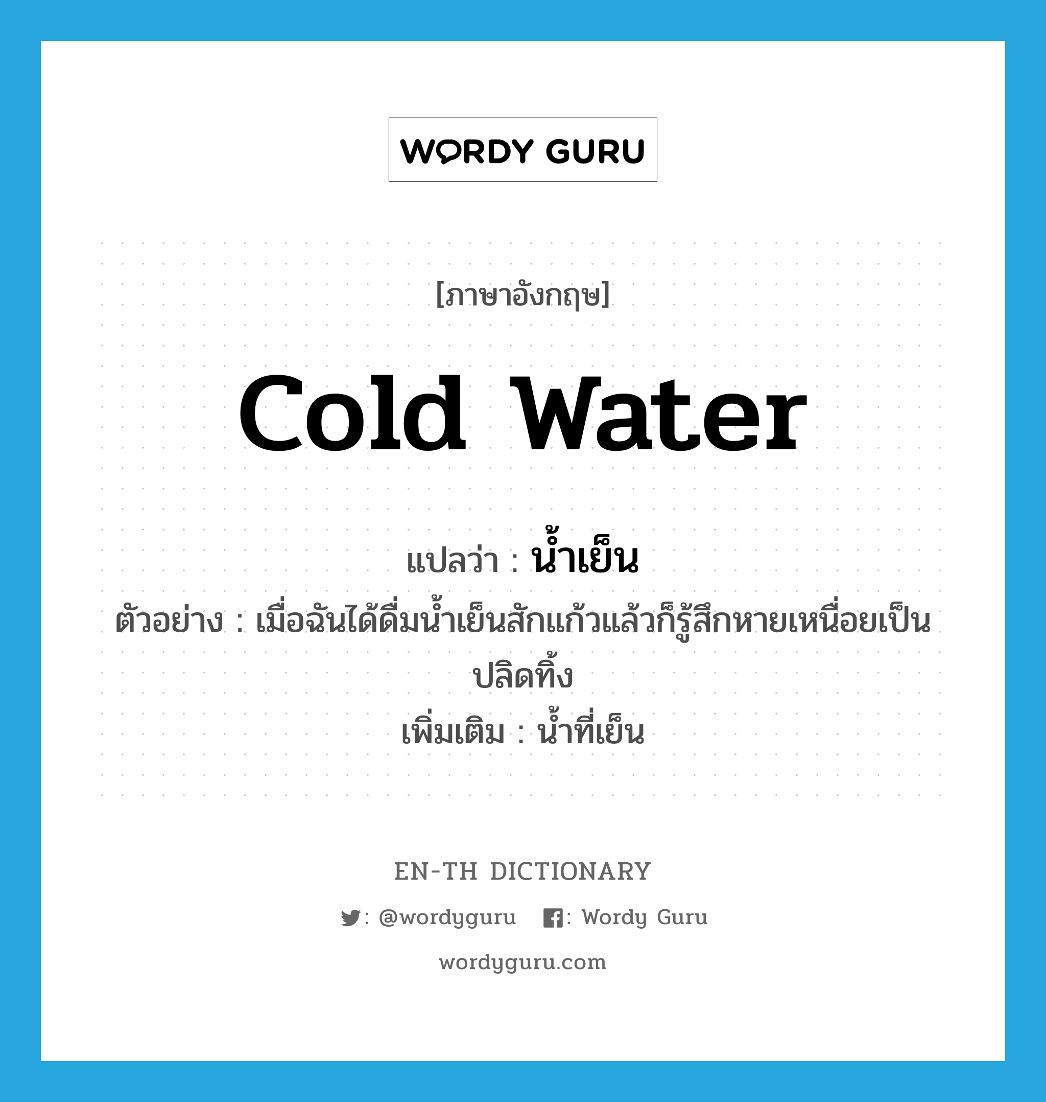 cold water แปลว่า?, คำศัพท์ภาษาอังกฤษ cold water แปลว่า น้ำเย็น ประเภท N ตัวอย่าง เมื่อฉันได้ดื่มน้ำเย็นสักแก้วแล้วก็รู้สึกหายเหนื่อยเป็นปลิดทิ้ง เพิ่มเติม น้ำที่เย็น หมวด N