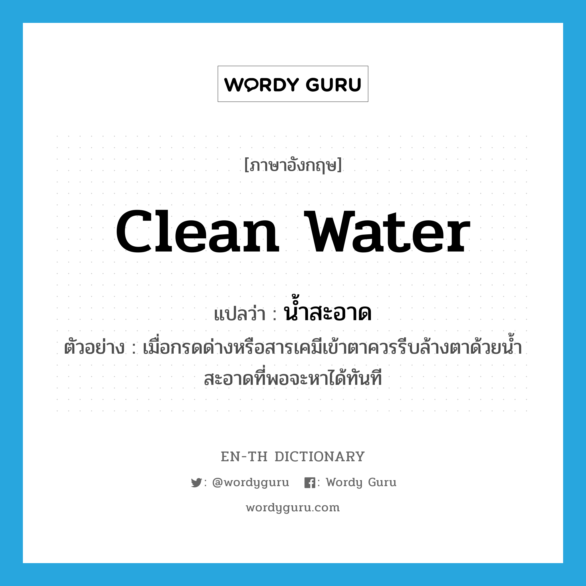 clean water แปลว่า?, คำศัพท์ภาษาอังกฤษ clean water แปลว่า น้ำสะอาด ประเภท N ตัวอย่าง เมื่อกรดด่างหรือสารเคมีเข้าตาควรรีบล้างตาด้วยน้ำสะอาดที่พอจะหาได้ทันที หมวด N