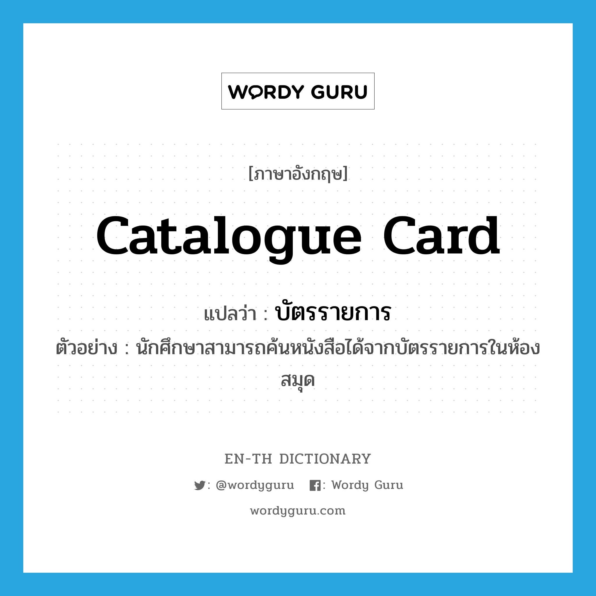 catalogue card แปลว่า?, คำศัพท์ภาษาอังกฤษ catalogue card แปลว่า บัตรรายการ ประเภท N ตัวอย่าง นักศึกษาสามารถค้นหนังสือได้จากบัตรรายการในห้องสมุด หมวด N