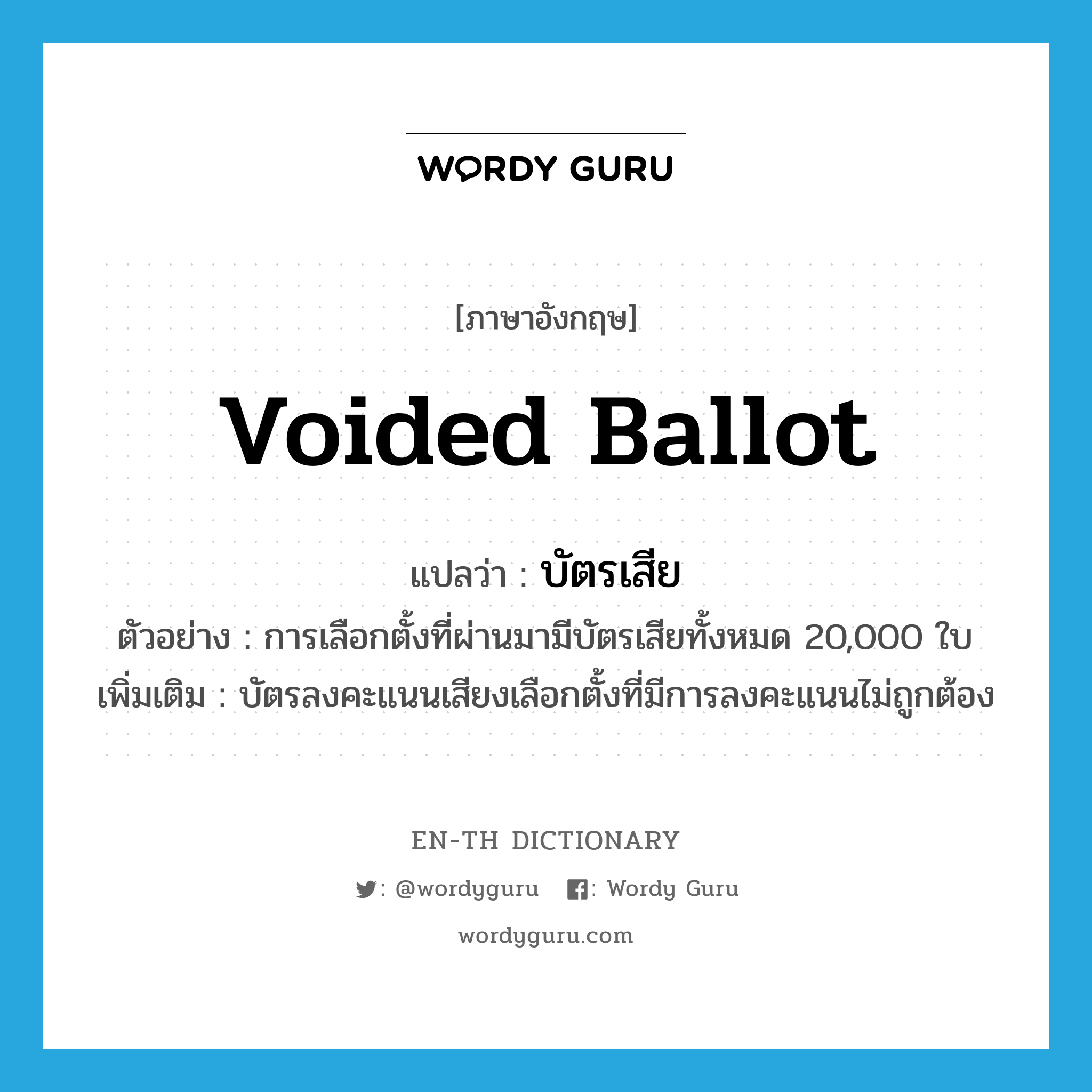 voided ballot แปลว่า?, คำศัพท์ภาษาอังกฤษ voided ballot แปลว่า บัตรเสีย ประเภท N ตัวอย่าง การเลือกตั้งที่ผ่านมามีบัตรเสียทั้งหมด 20,000 ใบ เพิ่มเติม บัตรลงคะแนนเสียงเลือกตั้งที่มีการลงคะแนนไม่ถูกต้อง หมวด N