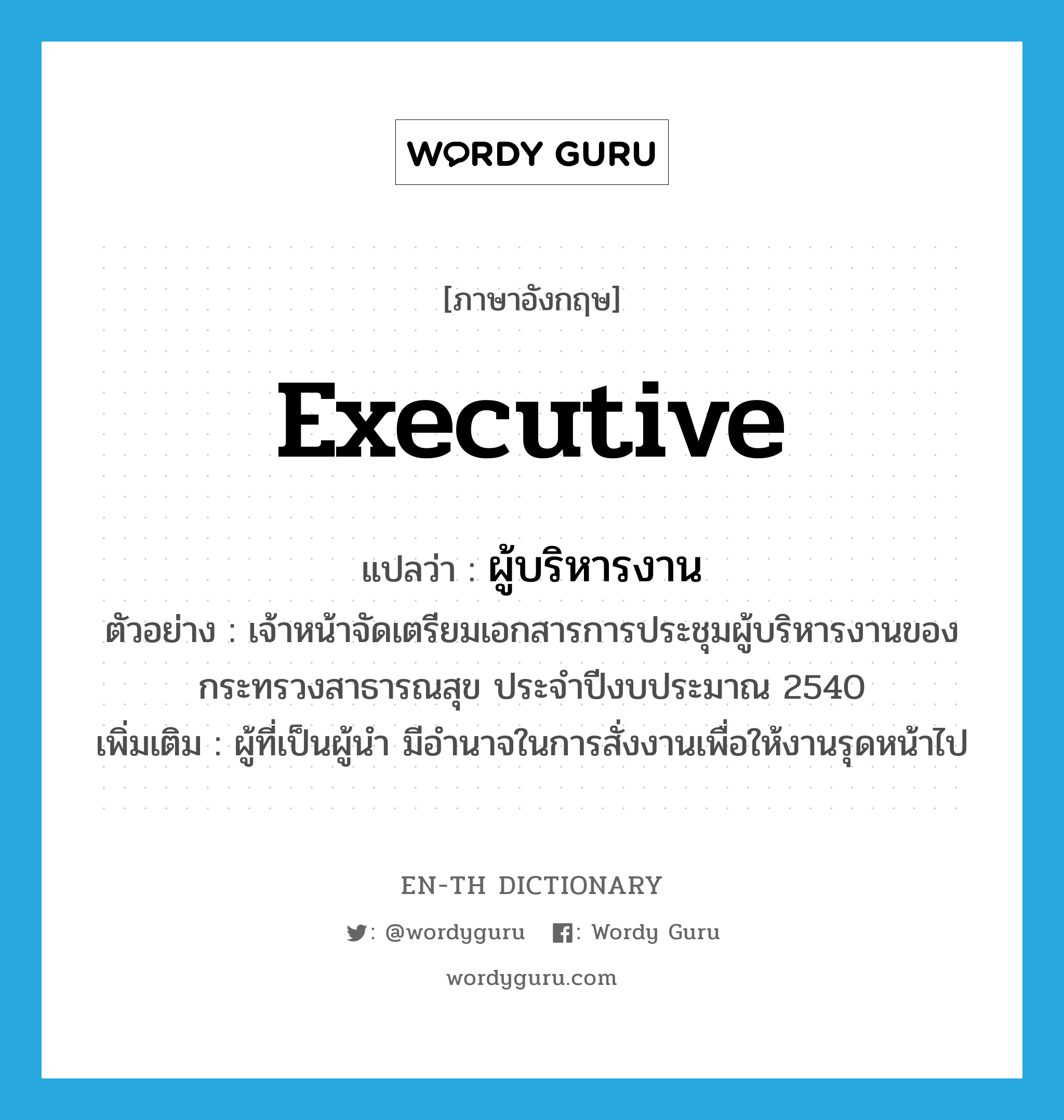 executive แปลว่า?, คำศัพท์ภาษาอังกฤษ executive แปลว่า ผู้บริหารงาน ประเภท N ตัวอย่าง เจ้าหน้าจัดเตรียมเอกสารการประชุมผู้บริหารงานของกระทรวงสาธารณสุข ประจำปีงบประมาณ 2540 เพิ่มเติม ผู้ที่เป็นผู้นำ มีอำนาจในการสั่งงานเพื่อให้งานรุดหน้าไป หมวด N