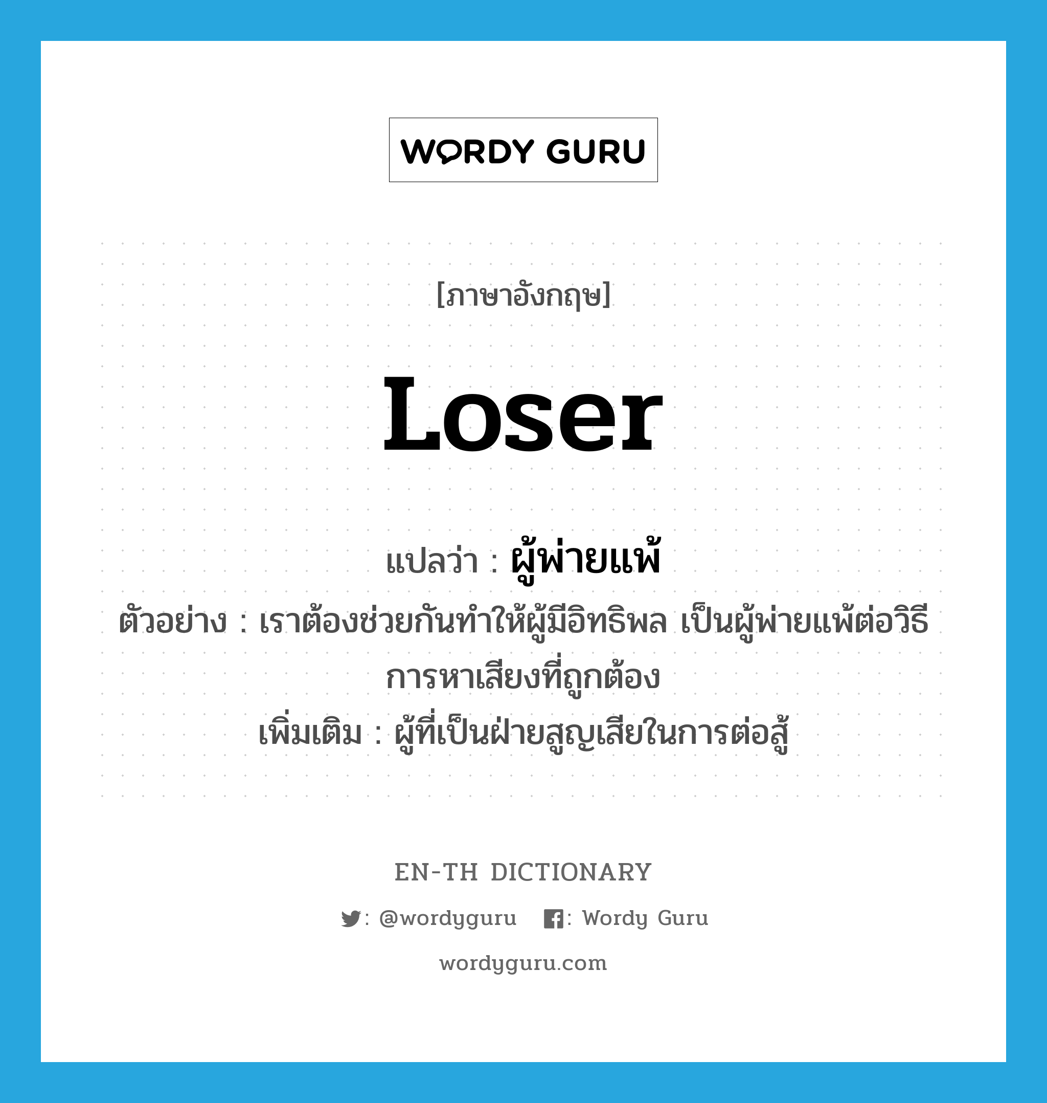 loser แปลว่า?, คำศัพท์ภาษาอังกฤษ loser แปลว่า ผู้พ่ายแพ้ ประเภท N ตัวอย่าง เราต้องช่วยกันทำให้ผู้มีอิทธิพล เป็นผู้พ่ายแพ้ต่อวิธีการหาเสียงที่ถูกต้อง เพิ่มเติม ผู้ที่เป็นฝ่ายสูญเสียในการต่อสู้ หมวด N