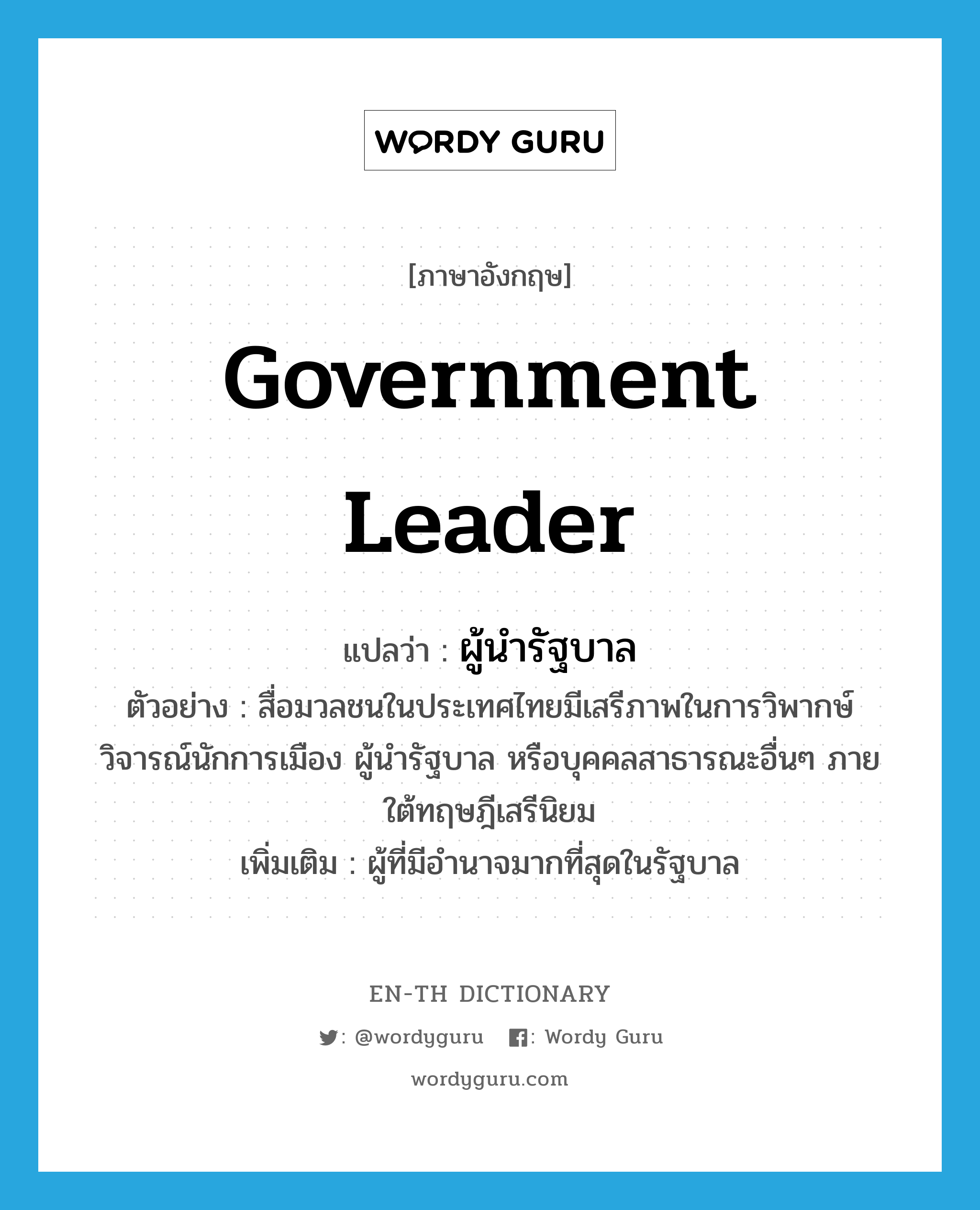 government leader แปลว่า?, คำศัพท์ภาษาอังกฤษ government leader แปลว่า ผู้นำรัฐบาล ประเภท N ตัวอย่าง สื่อมวลชนในประเทศไทยมีเสรีภาพในการวิพากษ์วิจารณ์นักการเมือง ผู้นำรัฐบาล หรือบุคคลสาธารณะอื่นๆ ภายใต้ทฤษฎีเสรีนิยม เพิ่มเติม ผู้ที่มีอำนาจมากที่สุดในรัฐบาล หมวด N