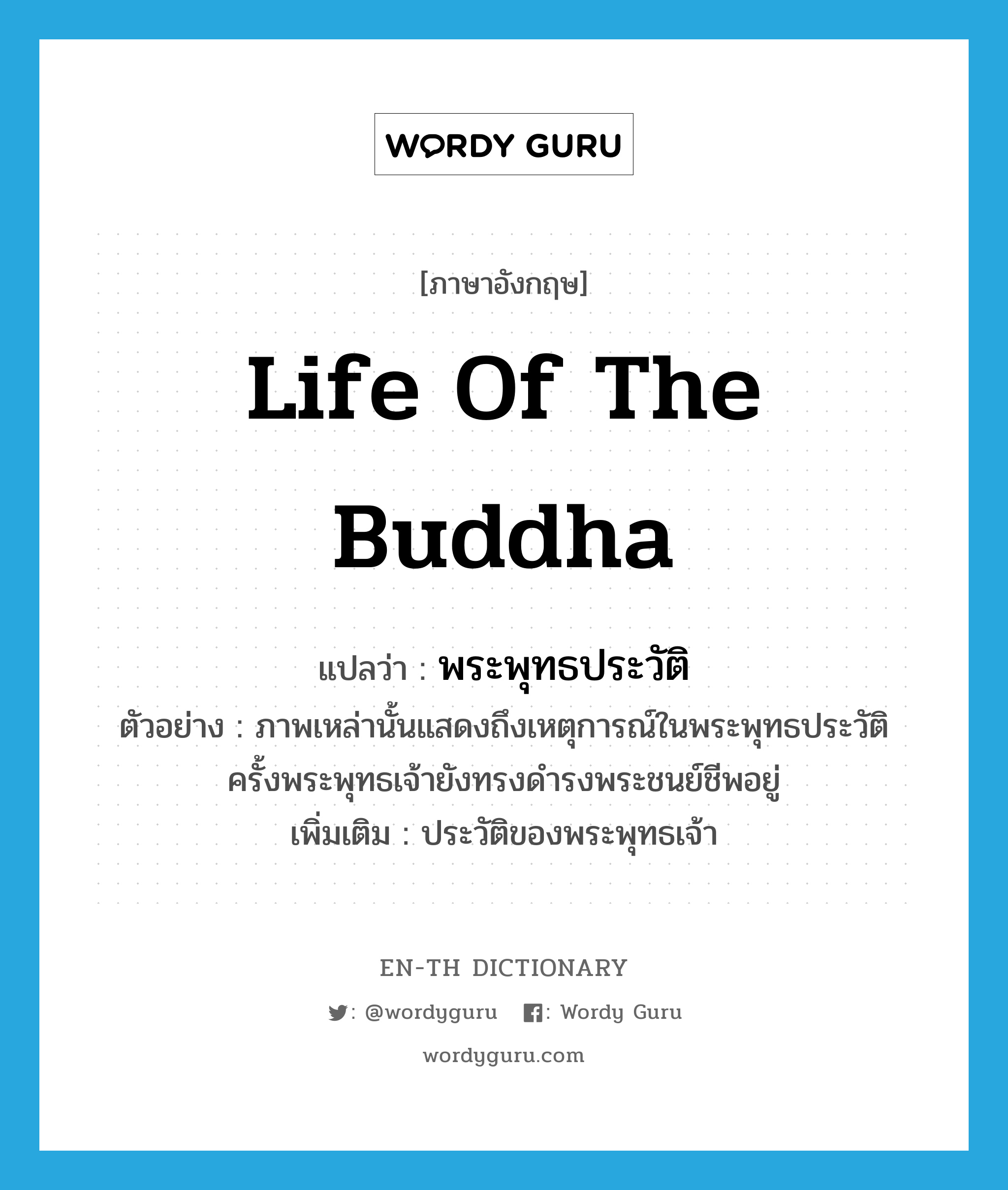 life of the Buddha แปลว่า?, คำศัพท์ภาษาอังกฤษ life of the Buddha แปลว่า พระพุทธประวัติ ประเภท N ตัวอย่าง ภาพเหล่านั้นแสดงถึงเหตุการณ์ในพระพุทธประวัติ ครั้งพระพุทธเจ้ายังทรงดำรงพระชนย์ชีพอยู่ เพิ่มเติม ประวัติของพระพุทธเจ้า หมวด N