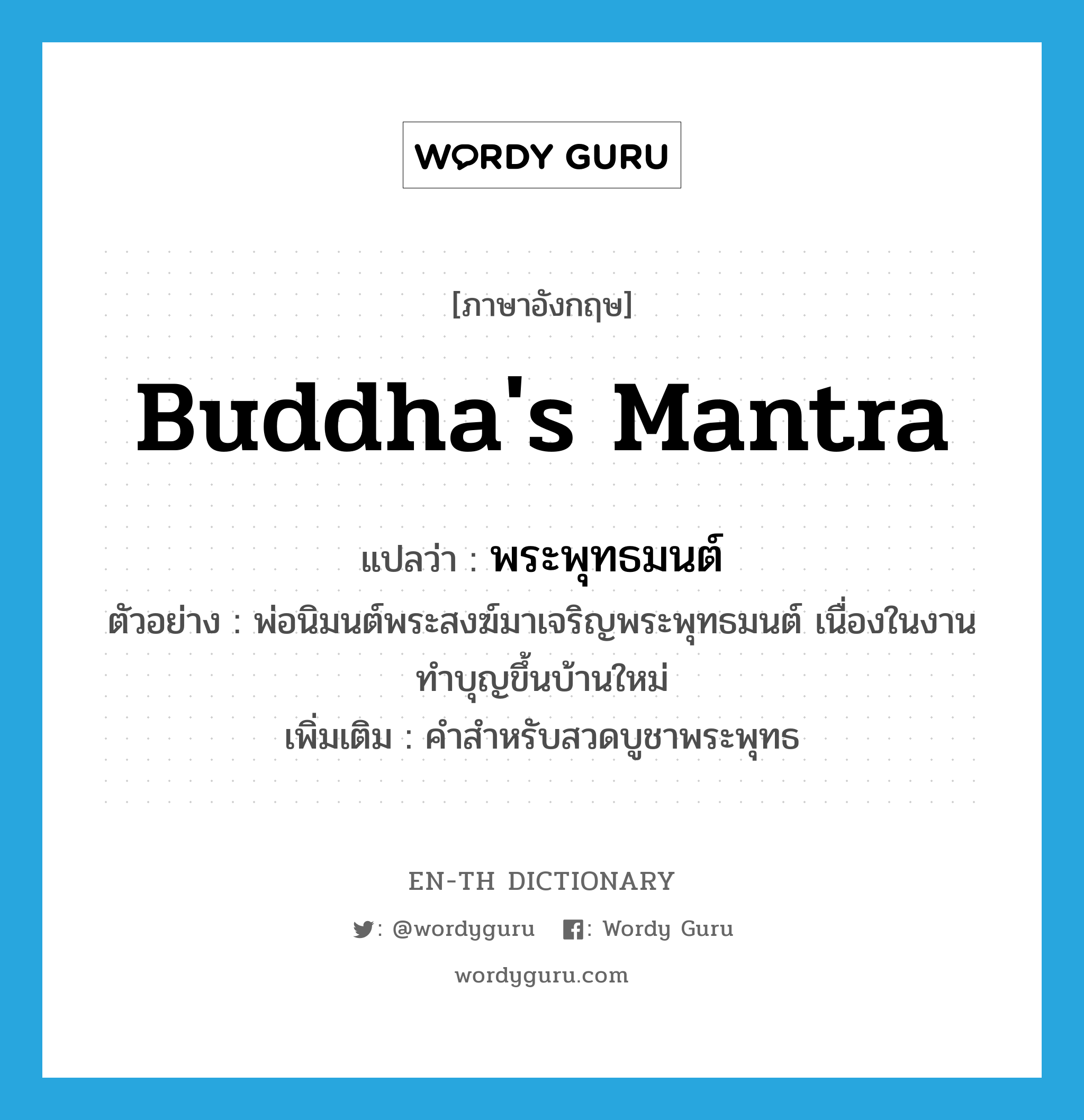 Buddha's mantra แปลว่า?, คำศัพท์ภาษาอังกฤษ Buddha's mantra แปลว่า พระพุทธมนต์ ประเภท N ตัวอย่าง พ่อนิมนต์พระสงฆ์มาเจริญพระพุทธมนต์ เนื่องในงานทำบุญขึ้นบ้านใหม่ เพิ่มเติม คำสำหรับสวดบูชาพระพุทธ หมวด N