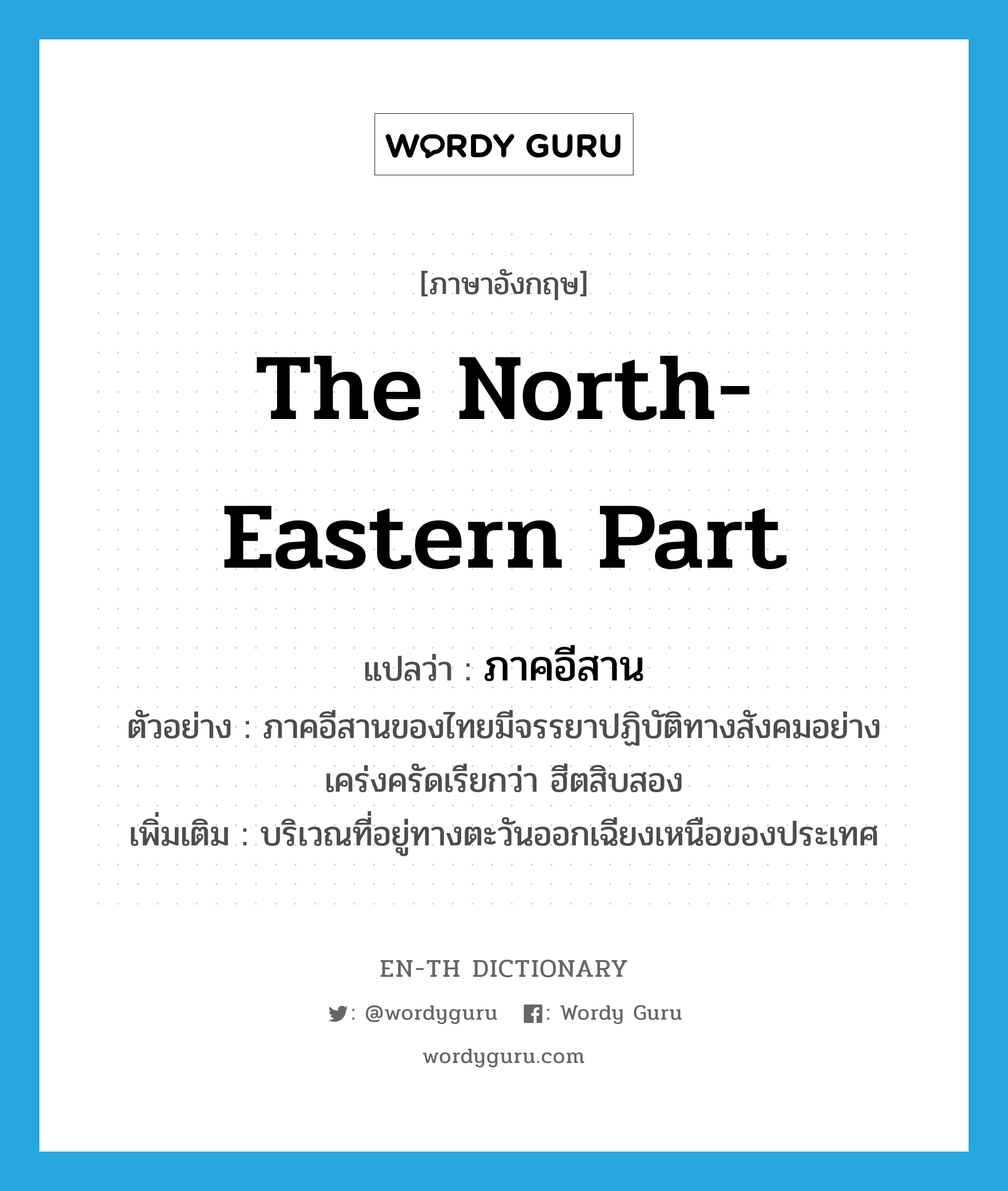 the north-eastern part แปลว่า?, คำศัพท์ภาษาอังกฤษ the north-eastern part แปลว่า ภาคอีสาน ประเภท N ตัวอย่าง ภาคอีสานของไทยมีจรรยาปฏิบัติทางสังคมอย่างเคร่งครัดเรียกว่า ฮีตสิบสอง เพิ่มเติม บริเวณที่อยู่ทางตะวันออกเฉียงเหนือของประเทศ หมวด N